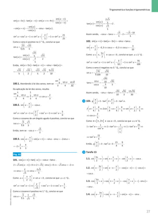 37
 Trigonometria e funções trigonométricas
37 Unidade 1 – NEMA11PR (20152608)
( ) ( ) ( )
( )
( )
sin
sin 5 tan sin 4
cos
− π
+ π − − π
= + π+ π − =
− π
α
α α α
α
( )
( )
( )
( )
sin
sin sin tan
cos
α
α α α
α
−
= + π − = − −
−
.
α α α α
 
+ = ⇔ + − = ⇔ =
 
 
2
2 2 2 2
2 21
sin cos 1 sin 1 sin
5 25
.
Como o seno é positivo no 2.° Q., conclui-se que
α
= =
21 21
sin
25 5
.
( )
( )
( )
α
α
α
= = = −
−
21
sin 21
5
tan
2
cos 2
5
.
Então, ( ) ( ) ( )
sin 5 tan sin tan
α α α α
+ π − −π = − − =
21 21 21 21 3 21
5 2 5 2 10
 
=
− − − =
− + =
 
 
 
.
100.1. Atendendo à lei dos senos, tem-se:
sin ˆ
sin sin
6
3 4
B
AC
π
= =
α
.
Da aplicação da lei dos senos, resulta:
1
sin
sin sin 2
6 2 sin
3 4 3 4 3
π
= ⇔ = ⇔ =
α α
α .
100.2. sin cos
2
π
 
− =
−
 
 
α α .
α α α α
 
+ =
⇔ + =
⇔ =
 
 
2
2 2 2 2
2 5
sin cos 1 cos 1 cos
3 9
.
Como o cosseno de um ângulo agudo é positivo, conclui-se que
α
= =
5 5
cos
9 3
.
Então, tem-se α
− =
−
5
cos
3
.
100.3. ( )
cos sin sin sin 2sin
2
π
 
+ + + π = − − = − =
 
 
α α α α α
2 4
2
3 3
=− × =− .
Pág. 83
101. ( ) ( )
cos tan cos tan
+π + − = − −
α α α α .
( ) ( )
2 5sin 0 2 5 sin 0 5sin 2
+ − π = ⇔ + − = ⇔ − = − ⇔
α α α
2 2 5
sin sin
5
5
⇔ α = ⇔ α = .
Como ,
2 2
π π
 
∈ −
 
 
α e α 
sin 0 , conclui-se que .
1 Q
α ∈ ° .
α α α α
 
+ =
⇔ + =
⇔ =
 
 
2
2 2 2 2
2 1
sin cos 1 cos 1 cos
5
5
.
Como o cosseno é positivo no 1.° Q., conclui-se que
α
= = =
1 1 5
cos
5 5
5
.
( )
( )
( )
α
α
α
= = =
2 5
sin 5
tan 2
cos 5
5
.
Assim sendo, α α
− −
− − =
− − =
5 5 10
cos tan 2
5 5
.
102. ( ) ( )
sin tan 3 sin tan
+π + − π = − +
α α α α .
3
sin 0,3 cos 0,3 cos
2 10
π
 
+ =
− ⇔ =
− ⇔ =
−
 
 
α α α .
Como
5
,
2
π
 
∈ π
 
 
α e α 
cos 0 , conclui-se que .
3 Q
α ∈ ° .
α α α α
 
+ = ⇔ + − = ⇔ =
 
 
2
2 2 2 2
3 91
sin cos 1 sin 1 sin
10 100
.
Como o seno é negativo no 3.° Q., conclui-se que
α =
− =
−
91 91
sin
100 10
.
α
α
α
−
= = =
−
91
sin 91
10
tan
3
cos 3
10
.
Assim sendo, α α
− + = + =
91 91 13 91
sin tan
10 3 30
.
103.    
=− × =−
   
   
2 2
3 tan 2 3 tan
2 2
a a
g a .
4 4 2
2sin sin
4 5 4 4 5 2 5
f a a a
π π π π
     
+ = ⇔ + + = ⇔ + = ⇔
     
     
2
cos
5
a
⇔ =
.
Como ] [
, 2
a∈ π π e 
cos 0
a , conclui-se que 4 Q.
.
a∈ °
2 2 2
2 2
1 1 25
1 tan 1 tan 1 tan
4
cos 2
5
a a a
a
+ = ⇔ + = ⇔ + = ⇔
 
 
 
2 21
tan
4
a
⇔ =
.
Então,
 
= − = − =
−
 
 
2 21 9
3 tan 3
2 4 4
a
g a .
Tarefa 13
1.1.
3
sin sin sin cos
2 2 2
x x x x
π π π
     
+ = π+ + =
− + =
−
     
     
.
1.2. ( ) ( )
3
sin sin cos cos
2 2
x x x x
π π
   
− = − π− = − − π = − − =
   
   
cos x
= .
1.3. ( )
3
cos cos cos sin
2 2 2
x x x x
π π π
     
+ = π+ + =
− + =
− − =
     
     
sinx
= .
1.4. ( )
3
cos cos sin sin
2 2
x x x x
π π
   
− = − π− = − π = −
   
   
.
NEMA11PR
©
Porto
Editora
 
