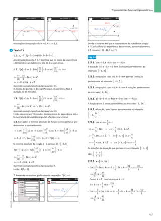 43
 Trigonometria e funções trigonométricas
43 Unidade 1 – NEMA11PR (20152608)
As soluções da equação são ≈ ∨ ≈
0,4 1,1
x x .
Tarefa 15
1.1. ( ) ( )
= = − = − × =
0 2 3sin 0 2 3 0 2
A
y T .
A ordenada do ponto A é 2. Significa que no início da experiência
a temperatura da substância era de 2 graus Celsius.
1.2. ( ) 5 2 3sin 5 sin 1
10 10
t t
T t
π π
   
= ⇔ − = ⇔ =
− ⇔
   
   
3
2 ,
10 2
t
k k
π π
⇔ = + π ∈Z
15 20 ,
t k k
⇔ = + ∈Z .
A primeira solução positiva da equação é 15.
A abcissa do ponto C é 15. Significa que a experiência teve a
duração de 15 minutos.
1.3. ( ) 2 2 3sin 2 sin 0
10 10
t t
T t
π π
   
= ⇔ − = ⇔ = ⇔
   
   
,
10
t
k k
π
⇔ =π ∈Z 10 ,
t k k
⇔
= ∈Z .
A primeira solução positiva da equação é 10.
Então, decorreram 10 minutos desde o início da experiência até a
temperatura da substância igualar a temperatura inicial.
1.4. Para saber o mínimo absoluto da função vamos começar por
determinar o contradomínio.
1 sin 1 3 3sin 3 3 3sin 3
10 10 10
t t t
π π π
     
− ≤ ≤ ⇔ − ≤ ≤ ⇔ ≥ − ≥ − ⇔
     
     
( )
2 3 2 3sin 2 3 5 1
10
t
T t
π
 
⇔ + ≥ − ≥ − ⇔ ≥ ≥ −
 
 
.
O mínimo absoluto da função é −1 porque [ ]
1, 5
T
D′ = − .
( ) 1 2 3sin 1 sin 1
10 10
t t
T t
π π
   
=
− ⇔ − =
− ⇔ = ⇔
   
   
2 ,
10 2
t
k k
π π
⇔ = + π ∈Z
5 20 ,
t k k
⇔ = + ∈Z .
A primeira solução positiva da equação é 5.
Então, ( )
−
5, 1
B .
2. Pretende-se resolver graficamente a equação ( )=4
T t .
Desde o instante em que a temperatura da substância atingiu
4 °C até ao final da experiência decorreram, aproximadamente,
2,7 minutos ( )
− =
15 12,3 2,7 .
Pág. 93
125.1. + =
⇔ =
−
cos 0,4 0 cos 0,4
x x .
A equação + =
cos 0,4 0
x tem 2 soluções pertencentes ao
intervalo ] [
,
−π π .
125.2. A equação + =
cos 0,4 0
x tem apenas 1 solução
pertencente ao intervalo ] ]
, 0
−π .
125.3. A equação + =
cos 0,4 0
x tem 4 soluções pertencentes
ao intervalo [ [
0, 4π .
126.1. ( )= ⇔ + = ⇔ = −
0 1 4cos 0 cos 0,25
f x x x .
A função f tem 2 zeros pertencentes ao intervalo [ [
0, 2π .
126.2. A função f tem 3 zeros pertencentes ao intervalo
3
,
2
π
 
− π
 
 
.
127.1. cos cos
5
x
π
= ⇔
2 2 ,
5 5
x k x k k
π π
⇔ =+ π ∨ =
− + π ∈Z .
] [
2 , ,
5 5
x k k x x
π π
= + π ∈ ∧ ∈ − π π ⇔ =
Z
] [
2 , ,
5 5
x k k x x
π π
= − + π ∈ ∧ ∈ − π π ⇔ = −
Z
As soluções da equação que pertencem ao intervalo ] [
,
−π π
são: ,
5 5
π π
 
−
 
 
.
127.2. [ ]
5 , 8
x∈ π π
•
1 24 39
5 2 8 5 2 8 2
5 5 5 5
k k k
π
π ≤ + π ≤ π ⇔ ≤ + ≤ ⇔ ≤ ≤ ⇔
12 39
5 10
k
⇔ ≤ ≤ .
Como k∈Z , conclui-se que = 3
k .
31
3 6
5 5
k x
π π
= ⇒ = + π= .
•
1 26 41
5 2 8 5 2 8 2
5 5 5 5
k k k
π
π ≤ − + π ≤ π ⇔ ≤ − + ≤ ⇔ ≤ ≤ ⇔
13 41
5 10
k
⇔ ≤ ≤ .
NEMA11PR
©
Porto
Editora
 