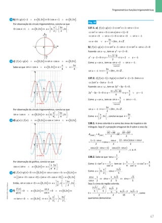 47
 Trigonometria e funções trigonométricas
47 Unidade 1 – NEMA11PR (20152608)
b) ( ) [ ] [ ]
0 1 0, 2 0 cos 1 0, 2
g x x x x
≤  ∧ ∈ π ⇔ ≤  ∧ ∈ π .
Por observação do círculo trigonométrico, conclui-se que
[ ]
0 cos 1 0, 2
x x
≤  ∧ ∈ π ⇔
3
0, ,2
2 2
x
π π
   
∈ ∪ π
   
   
.
c) ( ) ( ) [ ] [ ]
0,2 sin cos 0,2
f x g x x x x x
 ∧ ∈ π ⇔  ∧ ∈ π .
Sabe-se que [ ]
5
sin cos 0, 2
4 4
x x x x x
π π
= ∧ ∈ π ⇔= ∨ = .
Por observação do círculo trigonométrico, conclui-se que
[ ]
sin cos 0,2
x x x
 ∧ ∈ π ⇔
5
0, ,2
4 4
x
π π
   
∈ ∪ π
   
   
.
d) ( ) ( ) [ ] [ ]
0,2 cos sin 0,2
g x f x x x x x
≤ ∧ ∈ π ⇔ ≤ ∧ ∈ π .
Por observação do gráfico, conclui-se que
[ ]
cos sin 0,2
x x x
≤ ∧ ∈ π ⇔
5
,
4 4
x
π π
 
∈ 
 
.
e) ( ) ( ) [ ]
×  ∧ ∈ π ⇔
0 0,2
f x g x x [ ]
×  ∧ ∈ π ⇔
sin cos 0 0,2
x x x
( ) ( ) [ ]
⇔   ∧  ∨  ∧   ∧ ∈ π
 
sin 0 cos 0 sin 0 cos 0 0, 2
x x x x x
Então, [ ]
×  ∧ ∈ π ⇔
sin cos 0 0, 2
x x x
π π
   
∈ π ∪ π
   
   
3
, , 2
2 2
x .
f)
( )
( )
[ ] [ ]
sin
0 0,2 0 0,2
cos
f x x
x x
g x x
 ∧ ∈ π ⇔  ∧ ∈ π ⇔
[ ]
tan 0 0,2
x x
⇔  ∧ ∈ π
3
0, ,
2 2
x
π π
   
⇔ ∈ ∪ π
   
   
.
Pág. 99
137.1. a) ( ) ( ) 2
1 sin 1 sin 1
f x g x x x
+ = ⇔ + + = ⇔
( )
2
sin sin 0 sin sin 1 0
x x x x
⇔ + = ⇔ + =
⇔ = ∨ + = ⇔ = ∨ =
−
sin 0 sin 1 0 sin 0 sin 1
x x x x
3
2 ,
2
x k x k k
π
⇔ = π ∨ = + π ∈Z
b) ( ) ( )
− = ⇔ − − = ⇔ − − =
2 2
1 sin 1 sin 1 sin sin 2 0
f x g x x x x x
Fazendo =
sin x y , tem-se − − =
2
2 0
y y .
± +
− − = ⇔ = ⇔ = ∨ =
−
2 1 1 8
2 0 2 1
2
y y y y y
Como = sin
y x , tem-se =
∨ =
−




impossível
sin 2 sin 1
x x .
= −
sin 1
x
3
2 ,
2
x k k
π
⇔ = + π ∈Z .
137.2. ( )
( ) ( ) 2
2 1 3 2sin 2 3 3sin
f x g x x x
− = ⇔ − = + ⇔
2
2sin 3sin 5 0
x x
⇔ − − =
Fazendo =
sin x y , tem-se − − =
2
2 3 5 0
y y .
± +
− − = ⇔ = ⇔ = ∨ =
−
2 3 9 40 5
2 3 5 0 1
4 2
y y y y y
Como = sin
y x , tem-se =
∨ =
−




impossível
5
sin sin 1
2
x x .
= −
sin 1
x
3
2 ,
2
x k k
π
⇔ = + π ∈Z .
Como , 3
2
x
π
 
∈ π
 
 
, conclui-se que
3
2
x
π
= .
138.1. A área colorida é a soma das áreas do trapézio e do
triângulo. Seja D' a projeção ortogonal de D sobre o eixo Oy.
   
   
+
OABC ODE
A A
+ ×
= × + =
'
2 2
OC AB OE DD
BC
α α
α
+ −
= × + =
1 1 sin cos
cos
2 2
( )
α α α
− +
=
2 sin cos cos
2
( )
α α
− +
=
cos 2 sin 1
2
( )
α α
−
=
cos 3 sin
2
, c. q. d.
138.2. Sabe-se que α =
1
tan
2
.
Como α
α
+ =
2
2
1
1 tan
cos
tem-se:
α
+ = 2
1 1
1
4 cos
⇔ α =
2 4
cos
5
Como α
π
 
∈ 
 
0,
2
, α =
2 5
cos
5
.
α
α
=
sin 1
cos 2
⇔ α= ×
1 2 5
sin
2 5
⇔ α =
5
sin
5
Seja S a área da região colorida.
S =
 
−
 
 
 
2 5 5
3
5 5
2
=
−
6 5 2
5 5
2
=
−
6 5 2
10
=
−
3 5 1
5
, como
queríamos demonstrar.
NEMA11PR
©
Porto
Editora
NEMA11PR_P001_062_84449_10.indd 47 07/06/16 11:27
 