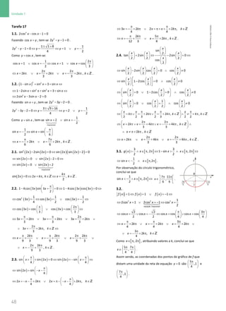 48
Unidade 1
48 Unidade 1 – NEMA11PR (20152608)
Tarefa 17
1.1. − − =
2
2cos cos 1 0
x x
Fazendo =
cos x y , tem-se − − =
2
2 1 0
y y .
± +
− − = ⇔ = ⇔ = ∨ =
−
2 1 1 8 1
2 1 0 1
4 2
y y y y y
Como = cos
y x , tem-se:
1 2
cos 1 cos cos 1 cos cos
2 3
x x x x
π
 
= ∨ =
− ⇔ = ∨ =  
 
2 2
2 2 2 ,
3 3
x k x k x k k
π π
⇔ =
π ∨ =+ π ∨ =
− + π ∈Z .
1.2. ( )
2 2
1 sin sin 3 sin
x x x
− + =
+ ⇔
2 2
1 2sin sin sin 3 sin
x x x x
⇔ − + + = + ⇔
⇔ − − =
2
2sin 3sin 2 0
x x
Fazendo =
sin x y , tem-se − − =
2
2 3 2 0
y y .
± +
− − = ⇔ = ⇔ = ∨ =
−
2 3 9 16 1
2 3 2 0 2
4 2
y y y y y
Como = sin
y x , tem-se =
∨ =
−




impossível
1
sin 2 sin
2
x x .
π
 
=
− ⇔ = −
 
 
1
sin sin sin
2 6
x x
7
2 2 ,
6 6
x k x k k
π π
⇔ =
− + π ∨ = + π ∈Z .
2.1. ( ) ( ) ( ) ( )
( )
− = ⇔ − =
2
sin 2 2sin 2 0 sin 2 sin 2 2 0
x x x x
( ) ( )
sin 2 0 sin 2 2 0
x x
⇔ = ∨ − = ⇔
( ) ( )
impossível
sin 2 0 sin 2 2
x x
⇔ =
∨ =



( )
sin 2 0 2 , ,
2
k
x x k k x k
π
= ⇔ = π ∈ ⇔ = ∈
Z Z .
2.2. ( ) ( ) ( )
1 4cos 3 sin 3 0 1 4cos 3 cos 3 0
2
x x x x
π
 
− + = ⇔ − = ⇔
 
 
( ) ( ) ( )
⇔ = ⇔ = ∨ =
− ⇔
2 1 1 1
cos 3 cos 3 cos 3
4 2 2
x x x
( ) ( )
2
cos 3 cos cos 3 cos
3 3
x x
π π
   
⇔ = ∨ = ⇔
   
   
2
3 2 3 2 3 2
3 3 3
x k x k x k
π π π
⇔ = + π ∨ =
− + π ∨ = + π ∨
2
3 2 ,
3
x k k
π
∨ =
− + π ∈ ⇔
Z
2 2 2 2
9 3 9 3 9 3
k k k
x x x
π π π π π π
⇔ =
+ ∨ =
− + ∨ =
+ ∨
2 2
,
9 3
k
x k
π π
∨ =
− + ∈Z .
2.3. ( ) ( )
sin sin 2 0 sin 2 sin
4 4
x x x x
π π
   
+ + =
⇔ =
− + ⇔
   
   
( )
sin 2 sin
4
x x
π
 
⇔ = − −
 
 
2 2 2 2 ,
4 4
x x k x x k k
π π
 
⇔ =
− − + π ∨ =
π − − − + π ∈
 
 
Z
3 2 2 2 ,
4 4
x k x x k k
π π
⇔ =
− + π ∨ =
π+ + + π ∈Z
2 5
2 ,
12 3 4
k
x x k k
π π π
⇔ =
− + ∨ = + π ∈Z .
2.4.
sin
2
tan 2sin 2sin 0
2 2 2
cos
2
x
x x x
x
 
 
     
 
= ⇔ − =
⇔
     
 
     
 
 
sin 2sin cos 0 cos 0
2 2 2 2
x x x x
       
⇔ − =
∧ ≠
       
       
 
     
⇔ − =
∧ ≠
     
 
     
 
sin 1 2cos 0 cos 0
2 2 2
x x x
 
     
⇔ = ∨ − = ∧ ≠
 
     
     
 
sin 0 1 2cos 0 cos 0
2 2 2
x x x
 
     
⇔ =
∨ =∧ ≠
 
     
     
 
1
sin 0 cos cos 0
2 2 2 2
x x x
π π π
 
⇔ = π∨ = + π∨ = + π ∈ ∧ ≠ + π ∈
 
 
Z Z
2 2 , ,
2 2 3 2 3 2 2
x x x x
k k k k k k
π π
 
⇔ = π ∨ = + π∨ =
− + π ∈ ∧
 
 
Z
2 2
2 4 4 ,
3 3
x k x k x k k
2 ,
x k k
∧ ≠ π+ π ∈Z
2 2
2 4 4 ,
3 3
x k x k x k k
π π
⇔ = π ∨ = + π ∨ =
− + π ∈Z .
3.1. ( ) [ ] [ ]
3 3
, 2 1 sin , 2
2 2
g x x x x
 ∧ ∈ π π ⇔ −  ∧ ∈ π π ⇔
[ ]
1
sin ,2
2
x x
⇔  − ∧ ∈ π π .
Por observação do círculo trigonométrico,
conclui-se que
[ ]
 − ∧ ∈ π π ⇔
1
sin , 2
2
x x
7 11
,
6 6
x
π π
 
∈ 
 
.
3.2.
( ) ( ) ( )
1 1 1
f x f x f x
= ⇔ = ∨ =
− ⇔
⇔ = ∨ =
− ⇔ =

2 2 2
equação impossível
1
2cos 1 2cos 1 cos
2
x x x
π π
   
⇔ =
∨ =
− ⇔ = ∨ =
   
   
2 2 3
cos cos cos cos cos cos
2 2 4 4
x x x x
3
2 2 2
4 4 4
x k x k x k
π π π
⇔ = + π ∨ =
− + π ∨ = + π ∨
3
2 ,
4
x k k
π
∨ =
− + π ∈Z
Como [ ]
, 2
x∈ π π , atribuindo valores a k, conclui-se que
5 7
,
4 4
x
π π
 
∈ 
 
.
Assim sendo, as coordenadas dos pontos do gráfico de f que
distam uma unidade da reta de equação = 0
y são
5
,1
4
π
 
 
 
e
7
,1
4
π
 
 
 
.
NEMA11PR
©
Porto
Editora
NEMA11PR_P001_062_84449_10.indd 48 07/06/16 11:27
 
