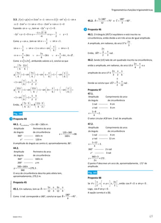 49
 Trigonometria e funções trigonométricas
49 Unidade 1 – NEMA11PR (20152608)
3.3. ( ) ( ) ( )
2 2
2cos 1 sin 2 1 sin 1 sin
f x g x x x x x
= ⇔ =
− ⇔ − =
−
⇔ − − + = ⇔ − + + =
2 2
2 2sin 1 sin 0 2sin sin 1 0
x x x x
Fazendo =
sin x y , tem-se − + + =
2
2 1 0
y y .
− ± +
− + + = ⇔ = ⇔ =
− ∨ =
−
2 1 1 8 1
2 1 0 1
4 2
y y y y y
Como = sin
y x , tem-se =
− ∨ =
1
sin sin 1
2
x x .
1
sin sin 1 sin sin sin 1
2 6
x x x x
π
 
=
− ∨ =
⇔ =
− ∨ =
 
 
7
2 2 ,
6 6 2
x k x k x k k
π π π
⇔ =
− + π ∨ = + π ∨ =+ π ∈Z .
Como [ ]
,2
x∈ π π , atribuindo valores a k, conclui-se que
7 11
,
6 6
x
π π
 
∈ 
 
.
7 7
1 sin 1 sin 1 sin
6 6 6 6
g
 
π π π π
       
= − = − π+ = − − =
 
       
       
 
1 3
1 sin 1
6 2 2
π
 
= + = + =
 
 
.
11 11
1 sin 1 sin 2 1 sin
6 6 6 6
g
 
π π π π
       
= − = − π− = − − =
 
       
       
 
1 3
1 sin 1
6 2 2
π
 
= + = + =
 
 
.
Então,
7 3
,
6 2
A
π
 
 
 
e
11 3
,
6 2
B
π
 
 
 
.
Pág. 100
Proposta 44
44.1. circunferência 2 80 160 m
P = π× = π .
Amplitude Perímetro do arco
do ângulo de circunferência
360 ------------ 160 m
------------ 120 m
x
° π
°
120 360
86
160
x
×
= ≈
π
A amplitude do ângulo ao centro é, aproximadamente, 86°.
44.2.
Amplitude Perímetro do arco
do ângulo de circunferência
360 ------------ 160 m
200 ------------ m
y
° π
°
200 160
279,3
360
y
× π
= ≈ .
O arco de circunferência descrito pelo atleta tem,
aproximadamente, 279,3 m.
Proposta 45
45.1. Em radianos, tem-se
5 3
ˆ
12 3 12 4
B
π π π π
= π− − = = .
Como rad
π corresponde a 180°, conclui-se que
°
= = °
180
ˆ 45
4
B .
45.2.
× °
= = °
5 180
ˆ 75
12
A e
°
= = °
180
ˆ 60
3
C .
Proposta 46
46.1. O triângulo [RST] é equilátero e está inscrito na
circunferência, então divide-a em três arcos de igual amplitude.
A amplitude, em radianos, do arco ST é
2
3
π
.
Então,
2
3
ˆ rad
2 3
SRT
π
π
= = .
46.2. Sendo [US] lado de um quadrado inscrito na circunferência,
então a amplitude, em radianos, do arco US é
2
4 2
π π
= e a
amplitude do arco UT é
2
3 2 6
π π π
− =.
Donde se conclui que 6
ˆ rad
2 12
UST
π
π
= = .
Proposta 47
47.1.
Amplitude Comprimento do arco
do ângulo de circunferência
1rad ------------ 4 cm
rad ------------ 8 cm
x
×
= =
1 8
2
4
x .
O setor circular ACB tem 2rad de amplitude.
47.2.
Amplitude Comprimento do arco
do ângulo de circunferência
1rad ------------ 4 cm
rad ------------ 12 cm
y
×
= =
1 12
3
4
x .
360 ------------ 2 rad
------------ 3rad
z
° π
°
360 3
172
2
z
×
= ≈
π
.
O ponto P descreve um arco de, aproximadamente, °
172 de
amplitude.
Pág. 101
Proposta 48
Se ,
2
π
 
∈ π
 
 
θ e
3
,
2
ϕ
π
 
∈ π
 
 
, então θ 
cos 0 e sin 0
ϕ  .
Logo, cos sin 0
θ ϕ  .
A opção correta é a (B).
NEMA11PR-4
NEMA11PR
©
Porto
Editora
NEMA11PR_P001_062_84449_10.indd 49 07/06/16 11:27
 