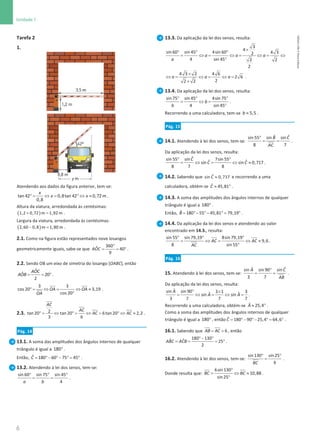 6
Unidade 1
6 Unidade 1 – NEMA11PR (20152608)
Tarefa 2
1.
Atendendo aos dados da figura anterior, tem-se:
°
= ⇔
= ° ⇔ ≈
tan 42 0,8tan 42 0,72m
0,8
x
x x .
Altura da viatura, arredondada às centésimas:
( )
+ =
1,2 0,72 m 1,92 m .
Largura da viatura, arredondada às centésimas:
( )
− =
2,60 0,8 m 1,80 m .
2.1. Como na figura estão representados nove losangos
geometricamente iguais, sabe-se que
°
= = °
360
ˆ 40
9
AOC .
2.2. Sendo OB um eixo de simetria do losango [OABC], então
= = °
ˆ
ˆ 20
2
AOC
AOB .
° = ⇔ = ⇔ ≈
°
3 3
cos 20 3,19
cos 20
OA OA
OA
.
2.3. °
= ⇔ °
= ⇔ = ° ⇔ ≈
2
tan 20 tan 20 6tan 20 2,2
3 6
AC
AC
AC AC .
Pág. 14
13.1. A soma das amplitudes dos ângulos internos de qualquer
triângulo é igual a °
180 .
Então, = °− °− °
= °
ˆ 180 60 75 45
C .
13.2. Atendendo à lei dos senos, tem-se:
° ° °
= =
sin 60 sin 75 sin 45
4
a b
.
13.3. Da aplicação da lei dos senos, resulta:
3
4
sin 60 sin 45 4sin 60 4 3
2
4 sin 45 2 2
2
a a a
a
×
° ° °
= ⇔= ⇔= ⇔= ⇔
°
4 3 2 4 6
2 6
2
2 2
a a a
×
⇔= ⇔= ⇔=
×
.
13.4. Da aplicação da lei dos senos, resulta:
° ° °
= ⇔
=
°
sin 75 sin 45 4sin 75
4 sin 45
b
b
.
Recorrendo a uma calculadora, tem-se ≈ 5,5
b .
Pág. 15
14.1. Atendendo à lei dos senos, tem-se:
°
= =
ˆ
ˆ
sin 55 sin sin
8 7
B C
AC
.
Da aplicação da lei dos senos, resulta:
° °
= ⇔ = ⇔ ≈
ˆ
sin 55 sin 7sin 55
ˆ ˆ
sin sin 0,717
8 7 8
C
C C .
14.2. Sabendo que ≈
ˆ
sin 0,717
C e recorrendo a uma
calculadora, obtém-se ≈ °
ˆ 45,81
C .
14.3. A soma das amplitudes dos ângulos internos de qualquer
triângulo é igual a °
180 .
Então, = °− °− °
= °
ˆ 180 55 45,81 79,19
B .
14.4. Da aplicação da lei dos senos e atendendo ao valor
encontrado em 14.3., resulta:
° ° °
= ⇔
= ⇔ ≈
°
sin 55 sin 79,19 8sin 79,19
9,6
8 sin 55
AC AC
AC
.
Pág. 16
15. Atendendo à lei dos senos, tem-se:
°
= =
ˆ
ˆ
sin sin 90 sin
3 7
A C
AB
.
Da aplicação da lei dos senos, resulta:
° ×
= ⇔ = ⇔ =
ˆ
sin sin 90 3 1 3
ˆ ˆ
sin sin
3 7 7 7
A
A A .
Recorrendo a uma calculadora, obtém-se ≈ °
ˆ 25,4
A .
Como a soma das amplitudes dos ângulos internos de qualquer
triângulo é igual a °
180 , então= °− ° − °
= °
ˆ 180 90 25,4 64,6
C .
16.1. Sabendo que = = 6
AB AC , então
°− °
= = = °
180 130
ˆ
ˆ 25
2
ABC ACB .
16.2. Atendendo à lei dos senos, tem-se:
° °
=
sin130 sin 25
6
BC
.
Donde resulta que:
°
= ⇔ ≈
°
6sin130
10,88
sin 25
BC BC .
NEMA11PR
©
Porto
Editora
 