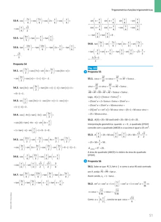 51
 Trigonometria e funções trigonométricas
51 Unidade 1 – NEMA11PR (20152608)
53.4.
7 7
cos cos cos 2 cos
4 4 4 4
π π π π
       
− = = π−= −=
       
       
2
cos
4 2
π
 
= =
 
 
.
53.5.
6
tan tan tan
5 5 5
π π π
     
= π+=
     
     
.
53.6.
13 13
tan tan tan 2 tan
6 6 6 6
π π π π
       
− = − = − π+ = − =
       
       
3
3
= − .
Proposta 54
54.1. ( ) ( )
7 3
sin cos 7 sin 2 cos 6
2 2
π π
   
+ π
= π+ + π+ π
=
   
   
( ) ( )
3
sin cos 1 1 2
2
π
 
= + π =− + − =−
 
 
.
54.2. ( ) ( ) ( ) ( )
3
tan 3 sin tan 2 1 tan 1
2
π
 
π − = π + π − −= π +
=
 
 
0 1 1
= + = .
54.3. ( ) ( ) ( )
sin cos 3 1 cos 2 1 cos
2
π
 
− π = − π + π = − π =
 
 
( )
1 1 2
= − − = .
54.4. ( ) ( )
5
cos 4 tan 5 sin
2
π
 
− π + − π − =
 
 
( ) ( )
cos 0 tan 4 sin 2
2
π
 
= + − π − π − π +
 
 
( )
1 tan sin 1 0 1 0
2
π
 
= + −π − = + − =
 
 
.
54.5.
11 7 3 7
cos sin cos 4 sin
2 2 2 2
π π π π
       
+ − = π + − =
       
       
( )
3 3 3 3
cos sin 2 cos sin 0 1 1
2 2 2 2
π π π π
       
= − π+
= − = − −
=
       
       
.
54.6.
4
cos sin cos sin
6 3 6 3
π π π π
       
− = π+
       
       
3 3 3
cos sin
6 3 2 2 4
 
 
π π
   
= × − = × − =
−
 
 
     
   
   
.
54.7.
3 13 3 5
tan tan tan tan 2
4 4 4 4
π π π π
       
+ = + π+
=
       
       
3 5
tan tan tan tan
4 4 4 4
π π π π
       
= + = π − + π+=
       
       
sin sin sin sin
4 4 4 4
cos cos cos cos
4 4 4 4
π π π π
       
π− π+ −
       
       
= + = + =
π π π π
       
π− π+ − −
       
       
tan tan 0
4 4
π π
   
=
− + =
   
   
.
54.8.
5 7 7
tan sin tan 2 sin
3 6 3 6
π π π π
       
− −= π− + =
       
       
1
tan sin tan sin 3
3 6 3 6 2
π π π π
       
= − + π+ = − − = − − =
       
       
2 3 1
2
+
= − .
Pág. 103
Proposta 55
55.1. α α α
= ⇔ = ⇔ =
cos cos 5cos
5
AF AF
AF
EF
.
α α α
= ⇔ = ⇔ =
sin sin 5sin
5
AE AE
AE
EF
.
α α
= + = + = +
5cos 5sin
AB AF FB AF AE .
Logo, ( ) ( )
2
5cos 5sin
A = + =
α α α
2 2
25cos 2 5cos 5sin 25sin
α α α α
= + × × + =
2 2
25cos 25sin 50cos sin
α α α α
= + + =
( )
2 2
25 cos sin 50 cos sin 25 1 50 cos sin
α α α α α α
= + + = × + =
25 50cos sin
α α
= + .
55.2. ( )
0 25 50 cos0 sin0 25 50 1 0 25
A = + = + × × = .
Interpretação geométrica: quando α = 0 , o quadrado [EFGH]
coincide com o quadrado [ABCD] e a sua área é igual a 25 cm2
.
55.3.
2 2
25 50 cos sin 25 50
4 4 4 2 2
A
π π π
     
= + = + × × =
     
     
1
25 50 50
2
= + × = .
2
[ ] 5 25
EFGH
A = = .
A área do quadrado [ABCD] é o dobro da área do quadrado
[EFGH].
Proposta 56
56.1. Sabe-se que ( )
1,tan
R α e como o arco RS está centrado
em P, então α
= = tan
PS PR .
Assim sendo, α
= −
1 tan
S
x .
56.2.
2
2 2 2 2
5 11
sin cos 1 cos 1 cos
6 36
 
+ =
⇔ + =
⇔ =⇔
 
 
α α α α
11 11
cos cos
36 36
α α
⇔ =∨ =
−
Como 0,
2
π
 
∈ 
 
α , conclui-se que α =
11
cos
6
.
NEMA11PR
©
Porto
Editora
 