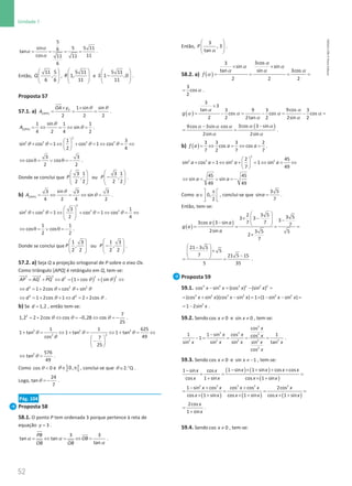 52
Unidade 1
52 Unidade 1 – NEMA11PR (20152608)
α
α
α
= = = =
5
sin 5 5 11
6
tan
cos 11
11 11
6
.
Então,
 
 
 
 
11 5
,
6 6
Q ,
 
 
 
 
5 11
1,
11
R e
 
−
 
 
 
5 11
1 ,0
11
S .
Proposta 57
57.1. a)
θ θ
×
×
= = =
[ ]
1 sin sin
2 2 2
P
OPA
OA y
A .
θ
θ
=⇔ =⇔ =
[ ]
sin
1 1 1
sin
4 2 4 2
OPA
A .
2
2 2 2 2
1 3
sin cos 1 cos 1 cos
2 4
 
+ =
⇔ + =
⇔ =
⇔
 
 
θ θ θ θ
3 3
cos cos
2 2
⇔ θ = ∨ θ = − .
Donde se conclui que
 
 
 
 
3 1
,
2 2
P ou
 
−
 
 
 
3 1
,
2 2
P .
b)
θ
θ
= ⇔ = ⇔ =
[ ]
sin
3 3 3
sin
4 2 4 2
OPA
A .
2
2 2 2 2
3 1
sin cos 1 cos 1 cos
2 4
 
+ =
⇔ + =
⇔ =
⇔
 
 
 
θ θ θ θ
1 1
cos cos
2 2
⇔ θ = ∨ θ = − .
Donde se conclui que
 
 
 
 
1 3
,
2 2
P ou
 
−
 
 
 
1 3
,
2 2
P .
57.2. a) Seja Q a projeção ortogonal de P sobre o eixo Ox.
Como triângulo [APQ] é retângulo em Q, tem-se:
( ) ( )
2 2 2 2 2
2
1 cos sin
AP AQ PQ d
= + ⇔ = + + ⇔
θ θ
2 2 2
1 2cos cos sin
d
⇔ = + + +
θ θ θ
θ θ
⇔ = + + ⇔ = +
2 2
1 2cos 1 2 2cos
d d .
b) Se = 1,2
d , então tem-se:
θ θ θ
=
+ ⇔ =
− ⇔ =
−
2 7
1,2 2 2cos cos 0,28 cos
25
.
2 2 2
2 2
1 1 625
1 tan 1 tan 1 tan
49
cos 7
25
+ = ⇔ + = ⇔ + = ⇔
 
−
 
 
θ θ θ
θ
2 576
tan
49
θ
⇔ =
.
Como θ 
cos 0 e ] [
0,
∈ π
θ , conclui-se que Q
.
2
∈ °
θ .
Logo, θ = −
24
tan
7
.
Pág. 104
Proposta 58
58.1. O ponto P tem ordenada 3 porque pertence à reta de
equação = 3
y .
α α
α
= ⇔ = ⇔ =
3 3
tan tan
tan
PB
OB
OB OB
.
Então,
α
 
 
 
3
, 3
tan
P .
58.2. a) ( )
3cos
3
sin sin
tan sin 3cos
2 2 2
f
α
α α
α α α
α
× ×
= = = =
3
cos
2
α
= .
( )
3
3
tan 9cos
3 9 3 3
cos cos cos
2 2 2tan 2 2sin 2
g
α α
α α α α
α α
×
= − = − = − =
( )
3cos 3 sin
9cos 3sin cos
2sin 2sin
α α
α α α
α α
−
−
= = .
b) ( )=
⇔ =
⇔ =
3 3 3 2
cos cos
7 2 7 7
f a a a .
2
2 2 2 2
2 45
sin cos 1 sin 1 sin
7 49
a a a a
 
+ =
⇔ + =
⇔ =⇔
 
 
45 45
sin sin
49 49
a a
⇔ = ∨ =
−
Como 0,
2
a
π
 
∈ 
 
, conclui-se que =
3 5
sin
7
a .
Então, tem-se:
( )
( )
2 3 5 3 5
3 3 3
7 7
3cos 3 sin 7
2sin 3 5 5
2
7
a a
g a
a
 
× −
  −
 
−  
= = = =
×
21 3 5
5
7 21 5 15
5 35
 
−
×
 
  −
 
= = .
Proposta 59
59.1. 4 4 2 2 2 2
cos sin (cos ) (sin )
x x x x
− = − =
2 2 2 2 2 2
(cos sin )(cos sin ) 1 (1 sin sin )
x x x x x x
= + − =
× − − =
2
1 2sin x
= − .
59.2. Sendo ≠
cos 0
x e ≠
sin 0
x , tem-se:
−
−
= = = =
2
2 2 2
2 2 2 2 2
2
cos
1 1 sin cos 1
cos
1
sin sin sin sin tan
cos
x
x x x
x x x x x
x
.
59.3. Sendo ≠
cos 0
x e ≠ −
sin 1
x , tem-se:
( ) ( )
( )
1 sin 1 sin cos cos
1 sin cos
cos 1 sin cos 1 sin
x x x x
x x
x x x x
− × + + ×
−
+
= =
+ × +
( ) ( ) ( )
2 2 2 2 2
1 sin cos cos cos 2cos
cos 1 sin cos 1 sin cos 1 sin
x x x x x
x x x x x x
− + +
= = = =
× + × + × +
2cos
1 sin
x
x
=
+
.
59.4. Sendo ≠
cos 0
x , tem-se:
NEMA11PR
©
Porto
Editora
 