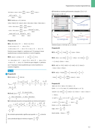 53
 Trigonometria e funções trigonométricas
53 Unidade 1 – NEMA11PR (20152608)
2
sin sin
sin tan cos sin cos cos
cos cos
x x
x x x x x x
x x
+ = × + = + =
2 2
sin cos 1
cos cos
x x
x x
+
= = .
59.5. Sendo ≠
cos 0
x , tem-se:
( ) ( )
sin tan 1 cos sin sin cos tan tan cos
x x x x x x x x x
+ + − = − + − =
sin sin
sin sin cos cos
cos cos
x x
x x x x
x x
= − + − × =
2
sin sin cos sin
sin sin cos sin
cos cos
x x x x
x x x x
x x
− +
= − + − = =
2 2 3
sin ( cos 1) sin sin sin
cos cos cos
x x x x x
x x x
− +
= = = .
Proposta 60
60.1. ( )
sin cos 0 sin 0
α α α
 ∧ π+  ⇔
sin cos 0 sin 0
α α α
⇔  ∧ −  ⇔
sin cos 0 sin 0 cos 0 sin 0
α α α α α
⇔  ∧  ⇔  ∧  .
Conclui-se que o ângulo α pertence ao 4.° Q. porque é nesse
quadrante que o cosseno é positivo e o seno é negativo.
60.2. ( )
cos tan 0 sin 0
2
α α α
π
 
π−  ∧ +  ⇔
 
 
cos tan 0 cos 0 sin 0 cos 0
α α α α α
⇔ −  ∧  ⇔ −  ∧  ⇔
sin 0 cos 0
α α
⇔  ∧  . Conclui-se que o ângulo α pertence
ao 2.° Q porque é nesse quadrante que o seno é positivo e o
cosseno é negativo.
Pág. 105
Proposta 61
61.1. Sendo
6
π
=
α , tem-se:
2
colorida
3 1 2 3
1
1 cos sin
2 2
1 6 6 4
2 2 2 2 2 2
A
 
π π
  +
+ ×
 
+ ×
   
π× π π
   
= − =
− =
− =
4 2 3
8
π − −
= .
61.2. a) ( )
( )
2
1 cos sin
1
2 2
f
α α
α
+ ×
π×
=
− =
sin sin cos sin sin cos
2 2 2
α α α α α α
π + π− −
=
− = .
b) A ordenada do ponto correspondente ao mínimo da função é
3 3 1 2 3 3
sin sin cos
3 3 3 2 2 2 4 4
3 2 2 2
f
π π π
π− − π− − × π− −
π
 
= = = =
 
 
3 3
2 8
π
= − .
No contexto apresentado, significa que quando
3
π
=
α , a área da
zona colorida da figura é mínima e é igual a
3 3
2 8
π
− .
c) Pretende-se resolver graficamente a equação ( )
α =1,2
f .
Sabe-se que ] [
0,
∈ π
α .
Conclui-se que 0,4 rad
≈
α ou 1,8 rad
≈
α .
Proposta 62
62.1. sin 2cos cos 2sin
2 2
π π
   
+ − − = −
   
   
α α α α .
62.2. ( ) ( )
sin 2cos sin 2cos
2 2
α α α α
π π
   
π− − − + = − − π − − =
   
   
( )
sin 2sin sin
α α α
=− − − =− .
62.3. ( ) ( ) ( ) ( )
cos 4 cos cos cos
α α α α
− + π − π+= − − − =
cos cos 2cos
α α α
= + = .
62.4. ( )
3
tan 3 sin tan sin
2 2
α α α α
π π
   
− π +
= π+ +
=
   
   
( )
sin
tan sin cos sin
2 cos
α
α α α α
α
 
π
 
= − + = − =
−
 
 
 
 
.
Proposta 63
( )
− = ⇔ − = ⇔ = −
tan 2 tan 2 tan 2
x x x .
Como 0
x
−π   e 
tan 0
x , conclui-se que .
4 Q
x ∈ ° .
( ) ( )
cos 3 2sin cos 2cos cos 2cos
2
x x x x x x
π
 
π+ − + = π+ − = − − =
 
 
3cos x
= − .
( )
2
2
2 2 2
1 1 1
1 tan 1 2 5
cos cos cos
x
x x x
+ = ⇔ + −
= ⇔
= ⇔
2 1 1 1
cos cos cos
5 5 5
x x x
⇔ =
⇔ = ∨ =
− .
Como 4 Q.
.
x∈ ° , então 
cos 0
x .
Logo, = =
1 5
cos
5
5
x .
Assim sendo, − =
−
3 5
3cos
5
x .
NEMA11PR
©
Porto
Editora
 