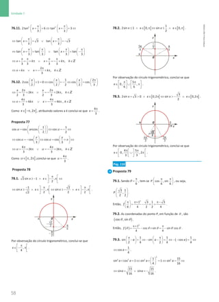 58
Unidade 1
58 Unidade 1 – NEMA11PR (20152608)
76.11. 2 2
2tan 6 tan 3
3 3
x x
π π
   
+ = ⇔ + =⇔
   
   
tan 3 tan 3
3 3
x x
π π
   
⇔ + = ∨ + =
−
   
   
tan tan tan tan
3 3 3 3
x x
π π π π
       
⇔ + = ∨ + = −
       
       
,
3 3 3 3
x k x k k
π π π π
⇔ + = + π ∨ + =
− + π ∈Z
2
,
3
x k x k k
π
⇔ = π ∨ =
− + π ∈Z
76.12.
1 2
2cos 1 0 cos cos cos
2 2 2 2 3
x x x π
       
+ = ⇔ =
− ⇔ =
       
       
2 2
2 2 ,
2 3 2 3
x x
k k k
π π
⇔ = + π ∨ =
− + π ∈Z
4 4
4 4 ,
3 3
x k x k k
π π
⇔ = + π ∨ =
− + π ∈Z
Como [ ]
,2
x∈ −π π , atribuindo valores a k conclui-se que
4
3
x
π
= .
Proposta 77
1 1
cos cos arccos cos
2 2
α α
 
 
= − ⇔ =
− ⇔
 
 
 
 
cos cos cos cos
3 3
π π
α α π
   
⇔ =
− ⇔ = + ⇔
   
   
4 4
2 2 ,
3 3
k k k
α α
π π
⇔ = + π ∨ =
− + π ∈Z
Como [ ]
,2
∈ π π
α ,conclui-se que
4
3
π
=
α .
Proposta 78
78.1. 2sin 1 ,
2
x x
π
 
≥ − ∧ ∈ − π ⇔
 
 
1 2
sin , sin ,
2 2 2
2
x x x x
− π π
   
⇔ ≥ ∧ ∈ − π ⇔ ≥ − ∧ ∈ − π
   
   
.
Por observação do círculo trigonométrico, conclui-se que
,
4
x
π
 
∈ − π
 
 
.
78.2. [ ] [ ]
1
2sin 1 0, sin 0,
2
x x x x
≤ ∧ ∈ π ⇔ ≤ ∧ ∈ π .
Por observação do círculo trigonométrico, conclui-se que
5
0, ,
6 6
x
π π
   
∈ ∪ π
   
   
.
78.3. [ [ [ [
3
2sin 3 0 0,2 sin 0,2
2
x x x x
+  ∧ ∈ π ⇔  − ∧ ∈ π .
Por observação do círculo trigonométrico, conclui-se que
4 5
0, , 2
3 3
x
π π
   
∈ ∪ π
   
   
.
Pág. 110
Proposta 79
79.1. Sendo
6
π
=
θ , tem-se cos , sin
6 6
P
π π
 
 
 
, ou seja,
 
 
 
 
3 1
,
2 2
P .
Então,
2
1 3 1 3
6 4 2 2 4
f
π π× π−
 
= − ×
=
 
 
.
79.2. As coordenadas do ponto P, em função de θ , são
( )
θ θ
cos , sin .
Então, ( )
2
1
cos sin sin cos
4 4
f
π× π
= − × =−
θ θ θ θ θ .
79.3. ( )
1 1 1
sin sin cos
2 4 2 4 4
a a a
π π
   
− = ⇔ − − = ⇔ − − = ⇔
   
   
1
cos
4
a
⇔ =
.
2
2 2 2 2
1 15
sin cos 1 sin 1 sin
4 16
a a a a
 
+ =
⇔ + =
⇔ =⇔
 
 
15 15
sin sin
16 16
a a
⇔ = ∨ =
− .
NEMA11PR
©
Porto
Editora
 