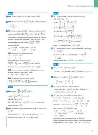 7
 Trigonometria e funções trigonométricas
7 Unidade 1 – NEMA11PR (20152608)
Pág. 17
17.1. ( )
°× °= × ° − ° = °
sin 90 sin 160 1 sin 180 160 sin 20 .
17.2. ( )
2
2sin 45 sin135 2 sin 180 135 2sin 45
2
°× ° = × × °− ° = ° =
2
2 1
2
= × = .
18. Como o pentágono [ABCDE] é regular e tem perímetro 25,
conclui-se que
°
= = = °
360 :5
ˆ ˆ 36
2
BAC CBA e = = =
25
5
5
AB BC .
Como a soma das amplitudes dos ângulos internos de qualquer
triângulo é igual a °
180 , então = °− °− °
= °
ˆ 180 36 36 108
ABC .
Atendendo à lei dos senos, tem-se:
° °
=
sin108 sin 36
5
AC
.
Donde resulta que:
( )
°− °
° °
= = =
° ° °
5sin 180 108
5sin108 5sin 72
sin 36 sin 36 sin 36
AC .
19.1. Atendendo à lei dos senos, tem-se:
°
= =
ˆ
ˆ
sin sin112 sin
5 3
A C
a
.
Da aplicação da lei dos senos, resulta:
° °
= ⇔ = ⇔ ≈
ˆ
sin112 sin 3sin112
ˆ ˆ
sin sin 0,556
5 3 5
C
C C .
Recorrendo a uma calculadora, obtém-se ≈ °
ˆ 33,801
C .
19.2. Como a soma das amplitudes dos ângulos internos de
qualquer triângulo é igual a °
180 , então
= °− °− ° ≈ °
ˆ 180 112 33,801 34,20
A .
19.3. Da aplicação da lei dos senos, resulta:
° ° °
= ⇔
= ⇔ ≈
°
sin 34,2 sin112 5sin 34,2
3,0
5 sin112
a a
a
.
Pág. 18
20.1. °
= ⇔= ⇔ =
1
cos 60 2
2 4
AP AP
AP
AC
.
°= ⇔ = ⇔ =
3
sin 60 2 3
2 4
PC h
h
AC
.
= − = − =
7 2 5
PB AB AP .
( )
= + ⇔ = + ⇔ =
2
2 2 2 2 2 2
5 2 3 37
BC PB PC a a . Como  0
a ,
conclui-se que = 37
a .
20.2. Atendendo aos cálculos efetuados em 20.1., sabe-se que
=
2
37
a .
Por outro lado, + − × × °
= − × =
2 2 1
4 7 2 4 7cos 60 65 56 37
2
.
Conclui-se então que = + − × × °
2 2 2
4 7 2 4 7cos 60
a .
Pág. 19
21.1. Os ângulos PBC e ABC são suplementares, logo
= °− °
= °
ˆ 180 135 45
PBC .
°
= ⇔ = ⇔ =
2 5 2
cos 45
2 5 2
PB PB
PB
BC
.
°= ⇔ = ⇔ =
2 5 2
sin 45
2 5 2
PC h
h
BC
.
+
= + = + =
5 2 8 5 2
4
2 2
AP AB BP .
2 2
2 2 2 2 8 5 2 5 2
2 2
AC AP PC b
   
+
= + ⇔ = + ⇔
   
   
   
2 2
64 80 2 50 50
41 20 2
4 4
b b
+ +
⇔ = + ⇔ = + .
Como  0
b , conclui-se que
= +
41 20 2
b .
21.2. Atendendo aos cálculos efetuados em 21.1., sabe-se que
= +
2
41 20 2
b .
Por outro lado, 2 2 2
4 5 2 4 5cos 45 41 40
2
+ + × × °
= + × =
41 20 2
= + .
Conclui-se então que = + + × × °
2 2 2
4 5 2 4 5cos 45
b .
Pág. 20
22.1. cos 90 cos 137 2cos 120
°× ° + ° =
( )
1
0 cos137 2 cos 180 120 2cos 60 2 1
2
= × °+ − °− °  = − ° = − × = −
  .
22.2. ( )
2
cos 45 cos 135 cos 180 135
2
° °
= ×− °− ° 
=
 
2 2 2 1
cos 45
2 2 2 2
= − ° = − × = − .
22.3. cos 70 sin110 cos 110 sin 70
°× °+ ° ° =
( ) ( )
cos 70 sin 180 110 cos 180 110 sin70
= °× °− ° + − ° − °  °
=
 
cos 70 sin70 cos 70 sin70 0
= °× °− ° °
= .
23.1. Por aplicação da lei dos cossenos, tem-se:
= + − × × ° ⇔ = − °
2 2 2 2
3 5 2 3 5cos 70 34 30cos 70
b b .
Como  0
b , conclui-se que= − ° ⇔ ≈
34 30cos 70 4,9
b b .
Atendendo à lei dos senos, tem-se:
°
= =
ˆ
ˆ
sin sin 70 sin
5 3
A C
b
.
Sabe-se que = − °
34 30cos 70
b , logo:
ˆ
sin sin 70 5sin 70
ˆ
sin
5 34 30cos70 34 30cos70
A
A
° °
= ⇔
= ⇔
− ° − °
ˆ
sin 0,9643
A
⇔ ≈ .
Recorrendo a uma calculadora, obtém-se ≈ °
ˆ 74,6
A .
Como a soma das amplitudes dos ângulos internos de qualquer
triângulo é igual a °
180 , então= °− ° − °
= °
ˆ 180 70 74,6 35,4
C .
NEMA11PR
©
Porto
Editora
 