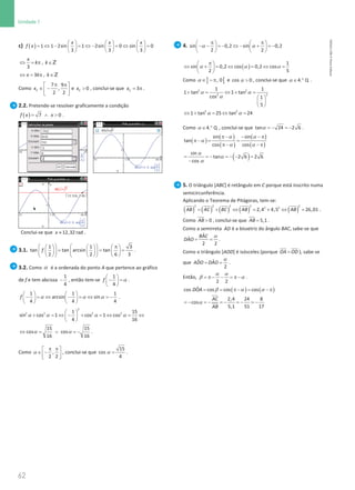 62
Unidade 1
62 Unidade 1 – NEMA11PR (20152608)
c) ( )      
= ⇔ − = ⇔ − = ⇔ =
     
     
1 1 2sin 1 2sin 0 sin 0
3 3 3
x x x
f x
,
3
x
k k
⇔ = π ∈Z
3 ,
x k k
⇔ = π ∈Z
Como
7 9
,
2 2
C
x
π π
 
∈ −
 
 
e  0
C
x , conclui-se que 3
C
x = π .
2.2. Pretende-se resolver graficamente a condição
( )= ∧ 
7 0
f x x .
Conclui-se que 12,32 rad
x ≈ .
3.1.
1 1 3
tan tan arcsin tan
2 2 6 3
f
    π
     
= = =
   
     
     
   
.
3.2. Como α é a ordenada do ponto A que pertence ao gráfico
de f e tem abcissa −
1
4
, então tem-se α
 
− =
 
 
1
4
f .
α α α
   
− = ⇔ − = ⇔ =
−
   
   
1 1 1
arcsin sin
4 4 4
f .
2
2 2 2 2
1 15
sin cos 1 cos 1 cos
4 16
α α α α
 
+ =
⇔ − + =
⇔ =
⇔
 
 
15 15
cos cos
16 16
α α
⇔ = ∨ =
− .
Como ,
2 2
α
π π
 
∈ −
 
 
, conclui-se que α =
15
cos
4
.
4. sin 0,2 sin 0,2
2 2
α α
π π
   
− − = − ⇔ − + = −
   
   
( )
1
sin 0,2 cos 0,2 cos
2 5
α α α
π
 
⇔ + = ⇔ = ⇔ =
 
 
Como ] [
, 0
α ∈ − π e cos 0
α  , conclui-se que 4. Q
α ∈ ° .
2 2
2
2
2 2
1 1
1 tan 1 tan
cos 1
5
1 tan 25 tan 24
α α
α
α α
+ = ⇔ + =
 
 
 
⇔ + = ⇔ =
Como 4. Q
α ∈ ° , conclui-se que tan 24 2 6
α =
− =
− .
( )
( )
( )
( )
( )
( )
sin sin
tan
cos cos
sin
tan 2 6 2 6
cos
α α
α
α α
α
α
α
π− − − π
π −
= =
π− − π
= =− =− − =
−
5. O triângulo [ABC] é retângulo em C porque está inscrito numa
semicircunferência.
Aplicando o Teorema de Pitágoras, tem-se:
( ) ( ) ( ) ( ) ( )
2 2 2 2 2
2 2
2,4 4,5 26,01
AB AC BC AB AB
= + ⇔ = + ⇔ = .
Como 0
AB  , conclui-se que 5,1
AB = .
Como a semirreta AD
ɺ é a bissetriz do ângulo BAC, sabe-se que
ˆ
ˆ
2 2
BAC
DAO
α
= = .
Como o triângulo [AOD] é isósceles (porque OA OD
= ), sabe-se
que ˆ ˆ
2
ADO DAO
α
= = .
Então,
2 2
α α
β α
= π − − = π − .
( ) ( )
ˆ
cos cos cos cos
2,4 24 8
cos
5,1 51 17
DOA
AC
AB
β α α
α
= = π−= − π
=
− =
− =
− =
− =
−
NEMA11PR
©
Porto
Editora
 