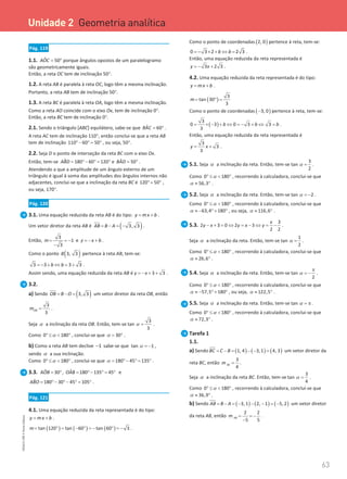 63
63 Unidade 2 – NEMA11PR (20152608)
Pág. 119
1.1. ˆ 50
AOC
= ° porque ângulos opostos de um paralelogramo
são geometricamente iguais.
Então, a reta OC tem de inclinação 50°.
1.2. A reta AB é paralela à reta OC, logo têm a mesma inclinação.
Portanto, a reta AB tem de inclinação 50°.
1.3. A reta BC é paralela à reta OA, logo têm a mesma inclinação.
Como a reta AO coincide com o eixo Ox, tem de inclinação 0°.
Então, a reta BC tem de inclinação 0°.
2.1. Sendo o triângulo [ABC] equilátero, sabe-se que ˆ 60
BAC
= ° .
A reta AC tem de inclinação 110°, então conclui-se que a reta AB
tem de inclinação 110 60 50
° − °
= ° , ou seja, 50°.
2.2. Seja D o ponto de interseção da reta BC com o eixo Ox.
Então, tem-se ˆ 180 60 120
ABD
= °− °
= ° e ˆ 50
BAD
= ° .
Atendendo a que a amplitude de um ângulo externo de um
triângulo é igual à soma das amplitudes dos ângulos internos não
adjacentes, conclui-se que a inclinação da reta BC é 120 50
°+ ° ,
ou seja, 170°.
Pág. 120
3.1. Uma equação reduzida da reta AB é do tipo: y mx b
= + .
Um vetor diretor da reta AB é ( )
3, 3
AB B A
= − = −

.
Então,
3
1
3
m= = −
−
e y x b
=
− + .
Como o ponto ( )
3, 3
B pertence à reta AB, tem-se:
3 3 3 3
b b
=
− + ⇔ = + .
Assim sendo, uma equação reduzida da reta AB é 3 3
y x
=
− + + .
3.2.
a) Sendo ( )
3, 3
OB B O
= − =

um vetor diretor da reta OB, então
3
3
OB
m = .
Seja α a inclinação da reta OB. Então, tem-se
3
tan
3
α = .
Como 0 180
α
° ≤  ° , conclui-se que 30
α
= ° .
b) Como a reta AB tem declive 1
− sabe-se que tan 1
α = − ,
sendo α a sua inclinação.
Como 0 180
α
° ≤  ° , conclui-se que 180 45 135
α
= °− °
= ° .
3.3. ˆ ˆ
30 , 180 135 45
AOB OAB
= ° = °− °
= ° e
ˆ 180 30 45 105
ABO
= °− °− °
= ° .
Pág. 121
4.1. Uma equação reduzida da reta representada é do tipo:
y mx b
= + .
( ) ( ) ( )
tan 120 tan 60 tan 60 3
m= ° = − ° =− ° =− .
Como o ponto de coordenadas ( )
2, 0 pertence à reta, tem-se:
0 3 2 2 3
b b
=
− × + ⇔ = .
Então, uma equação reduzida da reta representada é
3 2 3
y x
=
− + .
4.2. Uma equação reduzida da reta representada é do tipo:
y mx b
= + .
( )
3
tan 30
3
m
= °
=
Como o ponto de coordenadas ( )
3, 0
− pertence à reta, tem-se:
( )
3
0 3 0 3 3
3
b b b
= × − + ⇔ =
− + ⇔ = .
Então, uma equação reduzida da reta representada é
3
3
3
y x
= + .
5.1. Seja α a inclinação da reta. Então, tem-se
3
tan
2
α = .
Como 0 180
α
° ≤  ° , recorrendo à calculadora, conclui-se que
56,3
α ≈ ° .
5.2. Seja α a inclinação da reta. Então, tem-se tan 2
α = − .
Como 0 180
α
° ≤  ° , recorrendo à calculadora, conclui-se que
63,4 180
α ≈ − °+ ° , ou seja, 116,6
α ≈ ° .
5.3.
3
2 3 0 2 3
2 2
x
y x y x y
− + = ⇔ = − ⇔ = − .
Seja α a inclinação da reta. Então, tem-se
1
tan
2
α = .
Como 0 180
α
° ≤  ° , recorrendo à calculadora, conclui-se que
26,6
α ≈ ° .
5.4. Seja α a inclinação da reta. Então, tem-se tan
2
α
π
= − .
Como 0 180
α
° ≤  ° , recorrendo à calculadora, conclui-se que
57,5 180
α ≈ − °+ ° , ou seja, 122,5
α ≈ ° .
5.5. Seja α a inclinação da reta. Então, tem-se tan α = π .
Como 0 180
α
° ≤  ° , recorrendo à calculadora, conclui-se que
72,3
α ≈ ° .
Tarefa 1
1.1.
a) Sendo ( ) ( ) ( )
1, 4 3,1 4, 3
BC C B
= − = − − =

um vetor diretor da
reta BC, então
3
4
BC
m = .
Seja α a inclinação da reta BC. Então, tem-se
3
tan
4
α = .
Como 0 180
α
° ≤  ° , recorrendo à calculadora, conclui-se que
36,9
α ≈ ° .
b) Sendo ( ) ( ) ( )
3,1 2, 1 5,2
AB B A
= − = − − − = −

um vetor diretor
da reta AB, então
2 2
5 5
AB
m = = −
−
.
Unidade 2 Geometria analítica
NEMA11PR
©
Porto
Editora
 