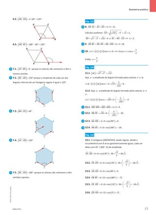 65
 Geometria analítica
65 Unidade 2 – NEMA11PR (20152608)
6.2. ( )
, 2 60 120
AB AD = × ° = °
 

ɵ .
6.3. ɵ
( )
, 180 60 120
AB BC
= °− °
= °
 
.
7.1. ( )
, 0
AF BE = °
 
ɵ porque os vetores são colineares e têm o
mesmo sentido.
7.2. ( )
, 120
BC DE
= °
 
ɵ porque a amplitude de cada um dos
ângulos internos de um hexágono regular é igual a 120°.
7.3. ( )
BA , 60
CD= °
 
ɵ .
7.4. ( )
, 120
AF CB
= °
 

ɵ .
7.5. ( )
, 180
BC DA
= °
 
ɵ porque os vetores são colineares e têm
sentidos opostos.
Pág. 123
8. . 3 4 12
AB AC AC AD
= × = × =
 

.
Cálculos auxiliares: ( )
2
2
10 3 1 1
CD = − = = ,
2 2
5 3 16 4
AD= − = = e 4 1 3
AC AD CD
= − = − = .
9. . . 6 3 18
AB BC AB AD AB AM
= = × = × =
   

.
10.
1
. cos 6 4 3cos cos
2
u v u v α α α
= × ⇔ = × ⇔ =
   
.
Então,
3
α
π
= .
Pág. 124
11.1. 2 2
3 2 13
w = + =

.
Seja α a amplitude do ângulo formado pelos vetores v

e w

.
3
. cos 2 13 6
13
v w v w α
= × =
× × =
   
.
11.2. Seja α a amplitude do ângulo formado pelos vetores u

e
v

.
2
. cos 20 2 4
20
u v u v α
 
= × = × × − =
−
 
 
   
.
12.1. . 3 3 9
MD MN MD MD
= × = × =
 
.
12.2.
3
. 45 6 18
45
NB BC
 
= × × − =
−
 
 
 
.
12.3. ( )
. 3 3 cos 90 0
NA MC = × × ° =

 
.
12.4. ( )
. 3 6 cos 180 18
NA BC = × × ° =−

 
.
Pág. 125
13.1. O octógono [ABCDEFGH], sendo regular, divide a
circunferência em 8 arcos geometricamente iguais, cada um
deles com 45° ( )
360 :8
° de amplitude.
( )
2
. 6 6 cos 45 36 18 2
2
OC OD = × × ° = × =

 

.
13.2. ( )
2
. 6 6 cos 135 36 18 2
2
OE OH
 
= × × ° = × − =−
 
 
 
 

.
13.3. ( )
. 6 6 cos 90 0
OA GO = × × ° =

 

.
13.4. ( )
. 6 12 cos 180 72
OB BF = × × ° =−
 
.
13.5. ( )
2
. 6 6 cos 135 36 18 2
2
OE DO
 
= × × ° = × − =−
 
 
 
 

.
13.6. ( )
. 6 12 cos 0 72
OD HD = × × ° =

 

.
NEMA11PR-5
NEMA11PR
©
Porto
Editora
 