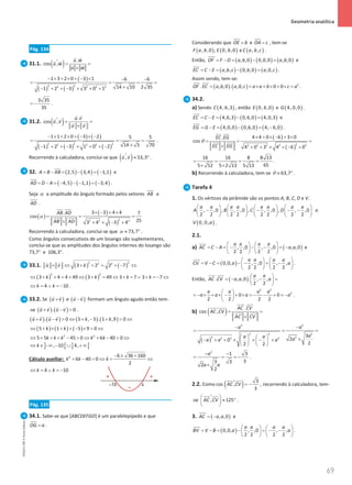 69
 Geometria analítica
69 Unidade 2 – NEMA11PR (20152608)
Pág. 134
31.1. ( ) .
cos ,
u w
u w
u w
= =
×
 
 
ɵ
 
( )
( ) ( )
2 2
2 2 2 2
1 3 2 0 3 1 6 6
14 10 2 35
1 2 3 3 0 1
− × + × + − × − −
= = = =
×
− + + − × + +
3 35
35
= − .
31.2. ( ) .
cos ,
u v
u v
u v
= =
×
 
 
ɵ
 
( ) ( )
( ) ( ) ( )
2 2 2
2 2 2
1 1 2 0 3 2 5 5
14 5 70
1 2 3 1 0 2
− × + × + − × −
= = =
×
− + + − × + + −
.
Recorrendo à calculadora, conclui-se que ( )
, 53,3
u v ≈ °
 
ɵ .
32. ( ) ( ) ( )
2,5 3,4 1,1
A B AB
=− = − =
−

e
( ) ( ) ( )
4,5 1,1 3,4
AD D A
= − = − − − = −


.
Seja α a amplitude do ângulo formado pelos vetores AB


e
AD

.
( )
( )
( )
2
2 2 2
3 3 4 4
. 7
cos
25
3 4 3 4
AB AD
AB AD
α
× − + ×
= = =
× + × − +
 


 
Recorrendo à calculadora, conclui-se que 73,7
α ≈ ° .
Como ângulos consecutivos de um losango são suplementares,
conclui-se que as amplitudes dos ângulos internos do losango são
73,7° e 106,3°.
33.1. ( ) ( )
2 2
2 2
3 2 2 7
u v k
= ⇔ + + = + − ⇔
 
( ) ( )
2 2
3 4 4 49 3 49 3 7 3 7
k k k k
⇔ + + = + ⇔ + = ⇔ + = ∨ + =− ⇔
4 10
k k
⇔ = ∨ =
− .
33.2. Se ( )
u v
+
 
e ( )
u v
−
 
formam um ângulo agudo então tem-
-se ( ) ( )
. 0
u v u v
+ − 
   
.
( ) ( ) ( ) ( )
. 0 5 , 5 . 1 ,9 0
u v u v k k
+ −  ⇔ + − +  ⇔
   
( ) ( ) ( )
5 1 5 9 0
k k
⇔ + × + + − ×  ⇔
2 2
5 5 45 0 6 40 0
k k k k k
⇔ + + + −  ⇔ + −  ⇔
] [ ] [
, 10 4,
k
⇔ ∈ −∞ − ∪ + ∞
Cálculo auxiliar: 2 6 36 160
6 40 0
2
k k k
− ± +
+ − = ⇔ = ⇔
4 10
k k
⇔ = ∨ =
−
Pág. 135
34.1. Sabe-se que [ABCDEFGO] é um paralelepípedo e que
OG a
= .
Considerando que OE b
= e OA c
= , tem-se
( ) ( ) ( )
, ,0 , 0, ,0 e , ,
F a b E b C a b c .
Então, ( ) ( ) ( )
, ,0 0,0,0 , ,0
OF F O a b a b
= − = − =


e
( ) ( ) ( )
, , 0, ,0 ,0,
EC C E a b c b a c
= − = − =


.
Assim sendo, tem-se:
( ) ( ) 2
. , ,0 . ,0, 0 0
OF EC a b a c a a b c a
= = × + × + × =

 

.
34.2.
a) Sendo ( )
4, 6,3
C , então ( )
0, 6,0
E e ( )
4, 0,0
G .
( ) ( ) ( )
4,6,3 0,6,0 4,0,3
EC C E
= − = − =


e
( ) ( ) ( )
4,0,0 0,6,0 4, 6,0
EG G E
= − = − = −


.
( )
( )
2
2 2 2 2 2
4 4 0 6 3 0
.
cos
4 0 3 4 6 0
EC EG
EC EG
θ
× + × − + ×
= = =
× + + × + − +
 

 

16 16 8 8 13
65
5 52 5 2 13 5 13
= = = =
× ×
.
b) Recorrendo à calculadora, tem-se 63,7
θ ≈ ° .
Tarefa 4
1. Os vértices da pirâmide são os pontos A, B, C, D e V.
, ,0 , , ,0 , , ,0 , , ,0
2 2 2 2 2 2 2 2
a a a a a a a a
A B C D
       
− − − −
       
       
e
( )
0, 0,
V a .
2.1.
a) ( )
, ,0 , ,0 , ,0
2 2 2 2
a a a a
AC C A a a
   
= − = − − − = −
   
   

e
( )
0,0, , ,0 , ,
2 2 2 2
a a a a
CV V C a a
   
= − = − − = −
   
   


.
Então, ( )
. , ,0 . , ,
2 2
a a
AC CV a a a
 
=
− − =
 
 
 

2 2
2
0 0
2 2 2 2
a a a a
a a a a
 
=
− × + × − + × =
− − + =
−
 
 
.
b) ( ) .
cos ,
AC CV
AC CV
AC CV
= =
×
 


 
ɵ  

( )
2 2
2 2 2
2
2 2 2 2
3
2
0
2
2 2
a a
a
a a a
a a a
− −
= = =
    ×
− + + × + − +
   
   
2
1 3
3
3 3
2
2
a
a a
− −
= = = −
×
.
2.2. Como ( ) 3
,
cos
3
AC CV = −

 
ɵ , recorrendo à calculadora, tem-
-se
^
, 125
AC CV
 
≈ °
 
 

 
.
3. ( )
, ,0
AC a a
= −

e
( )
0,0, , ,0 , ,
2 2 2 2
a a a a
BV V B a a
   
= − = − = − −
   
   


.
NEMA11PR
©
Porto
Editora
 