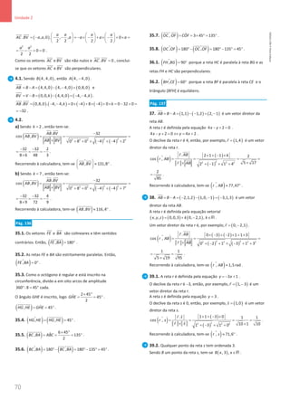 70
Unidade 2
70 Unidade 2 – NEMA11PR (20152608)
( )
. , ,0 . , , 0
2 2 2 2
a a a a
AC BV a a a a a a
     
= − − − =
− × − + × − + × =
     
     
 

2 2
0 0
2 2
a a
= − + = .
Como os vetores AC

e BV


são não nulos e . 0
AC BV =
 

, conclui-
se que os vetores AC

e BV


são perpendiculares.
4.1. Sendo ( )
4, 4,0
B , então ( )
4, 4,0
A − .
( ) ( ) ( )
4,4,0 4, 4,0 0,8,0
AB B A
= − = − − =


e
( ) ( ) ( )
0,0, 4,4,0 4, 4,
BV V B k k
= − = − = − −


.
( ) ( ) ( ) ( )
. 0,8,0 . 4, 4, 0 4 8 4 0 0 32 0
AB BV k k
= − − = × − + × − + × = − + =

 

32
= − .
4.2.
a) Sendo 2
k = , então tem-se:
( )
( ) ( )
2 2
2 2 2 2
. 32
cos ,
0 8 0 4 4 2
AB BV
AB BV
AB BV
−
= = =
× + + × − + − +
 

 

ɵ  

32 32 2
8 6 48 3
− −
= = = −
×
.
Recorrendo à calculadora, tem-se
^
, 131,8
AB BV
 
≈ °
 
 
 

.
b) Sendo 7
k = , então tem-se:
( )
( ) ( )
2 2
2 2 2 2
. 32
cos ,
0 8 0 4 4 7
AB BV
AB BV
AB BV
−
= = =
× + + × − + − +
 

 

ɵ  

32 32 4
8 9 72 9
− −
= = = −
×
.
Recorrendo à calculadora, tem-se ( )
, 116,4
AB BV ≈ °
 

ɵ .
Pág. 136
35.1. Os vetores FE

e BA


são colineares e têm sentidos
contrários. Então, ( )
, 180
FE BA
= °

 
ɵ .
35.2. As retas FE e BA são estritamente paralelas. Então,
( )
, 0
FE BA = °
ɵ .
35.3. Como o octógono é regular e está inscrito na
circunferência, divide-a em oito arcos de amplitude
360 :8 45
° = ° cada.
O ângulo GHE é inscrito, logo
2 45
ˆ 45
2
GHE
× °
= = ° .
( ) ˆ
, 45
HG HE GHE
= = °

 
ɵ .
35.4. ( ) ( )
, , 45
HG HE HG HE
= = °

 
ɵ ɵ .
35.5. ( ) 6 45
ˆ
, 135
2
BC BA ABC
× °
= = = °
 
ɵ .
35.6. ( ) ( )
, 180 , 180 135 45
BC BA BC BA
= °− = °− °
= °
 
ɵ ɵ .
35.7. ( ) ˆ
, 3 45 135
OC OF COF
= = × ° = °

 
ɵ .
35.8. ( ) ( )
, 180 , 180 135 45
OC OF OC OF
= °− = °− °
= °

 
ɵ ɵ .
36.1. ( )
, 90
FH BG= °
ɵ porque a reta HC é paralela à reta BG e as
retas FH e HC são perpendiculares.
36.2. ( )
, 60
BH CE= °
ɵ porque a reta BF é paralela à reta CE e o
triângulo [BFH] é equilátero.
Pág. 137
37. ( ) ( ) ( )
1,1 1,2 2, 1
AB B A
= − = − − = −

é um vetor diretor da
reta AB.
A reta r é definida pela equação 4 2 0
x y
− + = .
4 2 0 4 2
x y y x
− + = ⇔ = + .
O declive da reta r é 4, então, por exemplo, ( )
1,4
r =

é um vetor
diretor da reta r.
( ) ( )
( )
2
2 2 2
. 2 1 1 4 2
cos ,
5 17
2 1 1 4
r AB
r AB
r AB
× + − ×
= = = =
×
× + − × +


ɵ 

2
85
= .
Recorrendo à calculadora, tem-se ( )
, 77,47
r AB ≈ °
ɵ .
38. ( ) ( ) ( )
2,1,2 1,0, 1 3,1,3
AB B A
= − = − − − = −

é um vetor
diretor da reta AB.
A reta r é definida pela equação vetorial
( ) ( ) ( )
, , 0,0,3 0, 2,1 ,
x y z k k
= + − ∈R .
Um vetor diretor da reta r é, por exemplo, ( )
0, 2,1
r
= −

.
( ) ( ) ( )
( ) ( )
2 2
2 2 2 2
. 0 3 2 1 1 3
cos ,
0 2 1 3 1 3
r AB
r AB
r AB
× − + − × + ×
= = =
× + − + × − + +


ɵ 

1 1
5 19 95
= =
×
.
Recorrendo à calculadora, tem-se ( )
, 1,5rad
r AB ≈
ɵ .
39.1. A reta r é definida pela equação 3 1
y x
=
− + .
O declive da reta r é −3, então, por exemplo, ( )
1, 3
r
= −

é um
vetor diretor da reta r.
A reta s é definida pela equação 3
y = .
O declive da reta s é 0, então, por exemplo, ( )
1,0
s =

é um vetor
diretor da reta s.
( ) ( )
( )
2
2 2 2
1 1 3 0
. 1 1
cos ,
10 1 10
1 3 1 0
r s
r s
r s
× + − ×
= = = =
× ×
+ − × +
 
ɵ
  .
Recorrendo à calculadora, tem-se ( )
, 71,6
r s ≈ °
ɵ .
39.2. Qualquer ponto da reta s tem ordenada 3.
Sendo B um ponto da reta s, tem-se ( )
, 3 ,
B x x∈R .
NEMA11PR
©
Porto
Editora
 