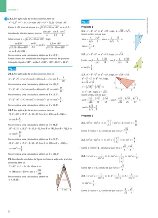 8
Unidade 1
8 Unidade 1 – NEMA11PR (20152608)
23.2. Por aplicação da lei dos cossenos, tem-se:
= + − × × ° ⇔= − °
2 2 2 2
2,5 4 2 2,5 4cos 130 22,25 20cos 130
a a .
Como  0
a , conclui-se que
= − ° ⇔ ≈
22,25 20cos 130 5,9
a a .
Atendendo à lei dos senos, tem-se:
°
= =
ˆ
ˆ
sin130 sin sin
2,5 4
B C
a
.
Sabe-se que = − °
22,25 20cos 130
a , logo:
ˆ
sin130 sin 2,5sin130
ˆ
sin
2,5
22,25 20cos130 22,25 20cos130
B
B
° °
= ⇔ = ⇔
− ° − °
ˆ
sin 0,3232
B
⇔ ≈ .
Recorrendo a uma calculadora, obtém-se ≈ °
ˆ 18,9
B .
Como a soma das amplitudes dos ângulos internos de qualquer
triângulo é igual a °
180 , então= °− °− °
= °
ˆ 180 130 18,9 31,1
C .
Pág. 21
24.1. Por aplicação da lei dos cossenos, tem-se:
= + − × × ⇔ =
− ⇔ =
−
2 2 2 7
ˆ ˆ ˆ
6 2 5 2 2 5cos 20cos 7 cos
20
A A A .
Recorrendo a uma calculadora, obtém-se ≈ °
ˆ 110,5
A .
= + − × × ⇔ = ⇔ =
2 2 2 19
ˆ ˆ ˆ
2 5 6 2 5 6cos 60cos 57 cos
20
B B B .
Recorrendo a uma calculadora, obtém-se ≈ °
ˆ 18,2
B .
= + − × × ⇔ = ⇔ =
2 2 2 5
ˆ ˆ ˆ
5 2 6 2 2 6cos 24cos 15 cos
8
C C C .
Recorrendo a uma calculadora, obtém-se ≈ °
ˆ 51,3
C .
24.2. Por aplicação da lei dos cossenos, tem-se:
2 2 2 ˆ ˆ
17,5 10 22,5 2 10 22,5cos 450cos 300
A A
= + − × × ⇔ = ⇔
2
ˆ
cos
3
A
⇔ =
.
Recorrendo a uma calculadora, obtém-se ≈ °
ˆ 48,2
A .
2 2 2 ˆ ˆ
10 17,5 22,5 2 17,5 22,5cos 787,5cos 712,5
B B
= + − × × ⇔ = ⇔
19
ˆ
cos
21
B
⇔ =
.
Recorrendo a uma calculadora, obtém-se ≈ °
ˆ 25,2
B .
2 2 2 ˆ ˆ
22,5 10 17,5 2 10 17,5cos 350cos 100
C C
= + − × × ⇔ =
− ⇔
2
ˆ
cos
7
C
⇔ =
− .
Recorrendo a uma calculadora, obtém-se ≈ °
ˆ 106,6
C .
25. Atendendo aos dados da figura em baixo e aplicando a lei dos
cossenos, tem-se:
2 2 2
7 12 12 2 12 12cos
= + − × × ⇔
α
239
288cos 239 cos
288
⇔ = ⇔ =
α α .
Recorrendo a uma calculadora, obtém-se
α ≈ °
33,92 .
Pág. 22
Proposta 1
1.1. = + ⇔ =
2 2 2 2
4 2 20
x x . Logo,
= =
20 2 5
x .
Assim sendo, tem-se que
4 2 5 2 5
sin , cos e
5 5
2 5 2 5
= = = =
α α
4
tan 2
2
= =
α .
1.2. = + ⇔ =
2 2 2 2
2 3 13
y y . Logo, = 13
y .
Então,
3 3 13 2 2 13
sin , cos
13 13
13 13
= = = =
β β
e
3
tan
2
=
β .
1.3. = + ⇔ =
2 2 2 2
3 3 18
a a . Logo,
= =
18 3 2
a .
= + ⇔ =
2 2 2 2
2 2 8
b b . Logo,
= =
8 2 2
b .
( ) ( )
2 2
2
18 8
c = + ⇔
2
26
c
⇔ =. Logo, = 26
c .
Assim sendo, tem-se que
2 2 2 52 2 13 3 2 3 52 3 13
sin , cos
26 13 26 13
26 26
= = = = = =
θ θ e
2 2 2
tan
3
3 2
= =
θ .
Proposta 2
2.1.
2
2 2 2 2
2 21
sin cos 1 cos 1 cos
5 25
 
+ =
⇔ + =
⇔ =
 
 
α α α α .
Como α
 
0 cos 1 , conclui-se que α =
21
cos
5
.
2.2. α α α α
 
+ =
⇔ + =
⇔ =
 
 
2
2 2 2 2
1 8
sin cos 1 sin 1 sin
3 9
.
Como α
 
0 sin 1 , conclui-se que α
= =
8 2 2
sin
3 3
.
2.3. α α α
α
+ = ⇔ + = ⇔ =
 
 
 
2 2 2
2 2
1 1 7
1 tan 1 tan tan
9
cos 3
4
.
Como α 
tan 0 , conclui-se que α =
7
tan
3
.
2.4. 2 2
2 2 2
1 1 1
1 tan 1 2 5
cos cos cos
+ = ⇔ +
= ⇔
= ⇔
α
α α α
2 1
cos
5
⇔ α = .
Como α
 
0 cos 1 , conclui-se que α
= =
1 5
cos
5
5
.
NEMA11PR
©
Porto
Editora
 