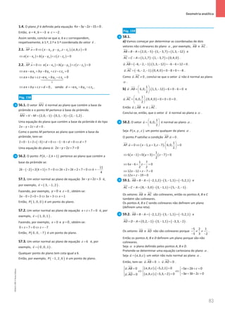 83
 Geometria analítica
83 Unidade 2 – NEMA11PR (20152608)
1.4. O plano β é definido pela equação 4 3 2 15 0
x y z
− − − =
.
Então, 4, 3 e 2
a b c
=
=
− =
− .
Assim sendo, conclui-se que a, b e c correspondem,
respetivamente, à 1.ª, 2.ª e 3.ª coordenada do vetor v

.
2.1. ( ) ( )
0 0 0
. 0 , , . , , 0
AP v x x y y z z a b c
= ⇔ − − − =
 
( ) ( ) ( )
0 0 0 0
a x x b y y c z z
⇔ − + − + − =
2.2. . 0
AP v= ⇔
 
( ) ( ) ( )
0 0 0 0
a x x b y y c z z
− + − + − =
0 0 0 0
ax ax by by cz cz
⇔ − + − + − =
0 0 0 0
d
ax by cz ax by cz
⇔ + + − − − =

0 0 0
0 , sendo
ax by cz d d ax by cz
⇔ + + + = =
− − − .
Pág. 158
56.1. O vetor MV

é normal ao plano que contém a base da
pirâmide e o ponto M pertence à base da pirâmide.
( ) ( ) ( )
2,0, 1 0,1, 3 2, 1,2
MV V M
= − = − − − = −

.
Uma equação do plano que contém a base da pirâmide é do tipo
2 2 0
x y z d
− + + =.
Como o ponto M pertence ao plano que contém a base da
pirâmide, tem-se:
( )
2 0 1 2 3 0 1 6 0 7
d d d
× − + × − + = ⇔ − − + = ⇔ =
Uma equação do plano é: 2 2 7 0
x y z
− + + =
56.2. O ponto ( )
, 2, 1
P k k
− + pertence ao plano que contém a
base da pirâmide se:
( ) ( )
11
2 2 2 1 7 0 2 2 2 2 7 0
4
k k k k k
− − + + + = ⇔ + + + + = ⇔ = −
57.1. Um vetor normal ao plano de equação 3 2 3
x y z
− + = é,
por exemplo, ( )
3, 1, 2
v
= −

.
Fazendo, por exemplo, 0
y = e 0
z = , obtém-se:
3 0 2 0 3 3 3 1
x x x
− + × = ⇔ = ⇔ =
Então, ( )
1, 0, 0
P é um ponto do plano.
57.2. Um vetor normal ao plano de equação 7 0
x z
+ + = é, por
exemplo, ( )
1, 0, 1
v =

.
Fazendo, por exemplo, 0
x = e 0
y = , obtém-se:
0 7 0 7
z z
+ + = ⇔ =
−
Então, ( )
0, 0, 7
P − é um ponto do plano.
57.3. Um vetor normal ao plano de equação 6
z = é, por
exemplo, ( )
0, 0, 1
v =

.
Qualquer ponto do plano tem cota igual a 6.
Então, por exemplo, ( )
1, 2, 6
P − é um ponto do plano.
Pág. 159
58.1.
a) Vamos começar por determinar as coordenadas de dois
vetores não colineares do plano α , por exemplo, AB

e AC


.
( ) ( ) ( )
2,0, 5 1, 3,7 1,3, 12
AB B A
= − = − − − = −

e
( ) ( ) ( )
1,1,7 1, 3,7 0,4,0
AC C A
= − = − − =


.
( ) ( )
. 6, 2, 1 . 1,3, 12 6 6 12 0
u AB =− − − − =
− − + =


.
( ) ( )
. 6, 2, 1 . 0,4,0 0 8 0 8
u AC =− − − = − + =
−



.
Como . 0
u AC ≠



, conclui-se que o vetor u

não é normal ao plano
α .
b) ( )
1
. 6,0, . 1,3, 12 6 0 6 0
2
u AB
 
= − = + − =
 
 


e
( )
1
. 6,0, . 0,4,0 0 0 0 0
2
u AC
 
= = + + =
 
 



.
Então u AB
⊥


e u AC
⊥



.
Conclui-se, então, que o vetor u

é normal ao plano a α .
58.2. O vetor
1
6,0,
2
u
 
=  
 

é normal ao plano α .
Seja ( )
, ,
P x y z um ponto qualquer do plano α .
O ponto P satisfaz a condição . 0
AP u =
 
.
( )
1
. 0 1, 3, 7 . 6,0, 0
2
AP u x y z
 
= ⇔ − + − =
 
 
 
( ) ( ) ( )
1
6 1 0 3 7 0
2
x y z
⇔ − + + + − =
1 7
6 6 0
2 2
x z
⇔ − + − =
12 12 7 0
x z
⇔ − + − =
12 19 0
x z
⇔ + − =
59.1. ( ) ( ) ( )
2,1,2 3, 1,1 5,2,1
AB B A
= − = − − − = −

e
( ) ( ) ( )
8, 3,0 3, 1,1 5, 2, 1
AC C A
= − = − − − = − −


.
Os vetores AB

e AC


são colineares, então os pontos A, B e C
também são colineares.
Os pontos A, B e C sendo colineares não definem um plano
(definem uma reta).
59.2. ( ) ( ) ( )
2,1,2 3, 1,1 5,2,1
AB B A
= − = − − − = −

e
( ) ( ) ( )
0,2, 1 3, 1,1 3,3, 2
AD D A
= − = − − − = − −


.
Os vetores AB

e AD


não são colineares porque
5 2 1
3 3 2
−
≠ ≠
− −
.
Então os pontos A, B e D definem um plano porque são não
colineares.
Seja α o plano definido pelos pontos A, B e D.
Pretende-se determinar uma equação cartesiana do plano α .
Seja ( )
, ,
u a b c
=

um vetor não nulo normal ao plano α .
Então, tem-se: . 0 . 0
u AB u AD
=
∧ =
 

 
.
( ) ( )
( ) ( )
, , . 5,2,1 0
. 0 5 2 0
3 3 2 0
, , . 3,3, 2 0
. 0
a b c
u AB a b c
a b c
a b c
u AD
  − =
= − + +
=

 
⇔ ⇔
  
− + − =
− − =
= 

 






NEMA11PR
©
Porto
Editora
 