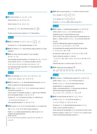 85
 Geometria analítica
85 Unidade 2 – NEMA11PR (20152608)
Pág. 160
61. Vetor normal a α : ( )
2, 1, 1
uα
= −


.
Vetor normal a β : ( )
3, 6, 9
uβ
= −


.
Vetor normal a θ : ( )
2, 4, 6
uθ
= −


.
Os vetores uβ


e uθ


são colineares porque
3
2
u u
β θ
=

 

.
Donde se conclui que os planos β e θ são paralelos.
Pág. 161
62.1. Por exemplo, ( )
1, 3, 2
u
= −

e
1 3
, , 1
2 2
v
 
= −
 
 

.
Os vetores u

e v

são colineares porque 2
u v
=
 
.
62.2. Os vetores u

e v

são colineares, logo os planosα e β são
paralelos.
62.3. Um vetor normal ao planoθ é, por exemplo,
( )
4, 2, 1
w= − −

.
Uma equação do plano paralelo a θ é do tipo 4 2 0
x y z d
− − + = .
Como o ponto ( )
4, 0, 1
A − pertence ao plano, tem-se:
( )
4 4 2 0 1 0 16 1 0 17
d d d
× − × − − + = ⇔ + + = ⇔ =
−
Uma equação do plano paralelo a θ e que passa por A é:
4 2 17 0
x y z
− − − =
Pág. 162
63.1. Por exemplo, ( )
2, 4, 1
u =
− −

e ( )
3, 1, 2
w
= −

.
( ) ( )
. 2,4, 1 . 3,1, 2 6 4 2 0
u w =− − − =
− + + =
 
.
63.2. Os vetores u

e w

são perpendiculares porque . 0
u w =
 
.
Então, os planosθ e β são perpendiculares.
64.1. Como 1 3 2 2 1 5 0
− + × + × − ≠ , conclui-se que o ponto A
não pertence ao plano α .
Como o plano θ é paralelo ao plano α , sabe-se que é definido
por uma equação do tipo 3 2 0
x y z d
+ + + =.
O ponto ( )
1, 2, 1
A − pertence ao plano θ , então tem-se:
1 3 2 2 1 0 7
d d
− + × + × + = ⇔ =
−
Uma equação do plano : 3 2 7 0
x y z
θ + + − =
64.2. O vetor ( )
1, 3, 2
u =

é normal ao plano α e os vetores do
tipo ( )
3, 5, ,
v k k
= − ∈R

são normais ao plano β .
Sendo α e β planos perpendiculares, sabe-se que u

e v

também são perpendiculares.
Então, tem-se:
( ) ( )
. 0 1,3,2 . 3, 5, 0 3 15 2 0
u v u v k k
⊥ ⇔ = ⇔ − = ⇔ − + =
   
6
k
⇔ =
64.3. Sabe-se que os planos α e β têm em comum a reta r.
B α
∈ porque
1 5
1 3 2 5 0
2 4
+ × + × − = .
B β
∈ porque
1 5
3 1 5 6 8
2 4
× − × + × = .
Como B α
∈ e B β
∈ , então conclui-se que B r
∈ .
Pág. 163
65.1. O plano α é definido pela equação 2 3 0
x y z
+ − + =,
então o vetor ( )
1, 1, 2
u
= −

é normal ao plano α .
Designemos por C o centro da base do cone.
Como o cone é reto, sabe-se que a reta VC é perpendicular ao
plano α . Então, o vetor ( )
1, 1, 2
u
= −

é um vetor diretor da
reta VC.
A reta VC é definida pela seguinte equação vetorial:
( ) ( ) ( )
, , 1, 2, 5 1, 1, 2 ,
x y z k k
=
− + − ∈R .
As coordenadas de qualquer ponto da reta VC são do tipo
( )
1 , 2 , 5 2 ,
k k k k
− + + − ∈R .
Em particular, sabe-se que ( )
1 , 2 , 5 2 ,
C k k k k
− + + − ∈R .
Como C pertence ao plano α , tem-se:
( )
1 2 2 5 2 3 0 1 2 10 4 3 0
k k k k k k
− + + + − − + = ⇔ − + + + − + + =
1
k
⇔ =
Substituindo k por 1, conclui-se que ( )
0, 3, 3
C .
65.2. A altura do cone é dada por VC .
( ) ( ) ( )
2 2 2
1 0 2 3 5 3 1 1 4 6
VC = − − + − + − = + + =
Pág. 164
66.1. O plano α é definido pela equação 2 6 1 0
x y z
− − + =,
então o vetor ( )
2, 1, 6
u = − −

é normal ao plano α .
O vetor ( )
2, 1, 6
u = − −

é um vetor diretor da reta
perpendicular a α que passa por A.
Então, a reta perpendicular a α que passa por A pode ser
definida pela seguinte equação vetorial:
( ) ( ) ( )
, , 1, 5, 1 2, 1, 6 ,
x y z k k
= − − + − − ∈R
66.2. Um vetor diretor da reta t é ( )
1, 4, 1
t
= −

.
O vetor ( )
2, 1, 6
u = − −

é normal ao plano α .
( ) ( )
. 1, 4,1 . 2, 1, 6 2 4 6 0
t u = − − − = + − =
 
.
Os vetores t

e u

são perpendiculares porque . 0
t u =
 
.
Então, a reta t é paralela ao plano α .
Como o ponto de coordenadas ( )
2, 1, 0 pertence à reta t e não
pertence ao plano α (pois 2 2 1 6 0 1 0
× − − × + ≠ ), conclui-se que
a reta t é estritamente paralela ao plano α .
NEMA11PR
©
Porto
Editora
 