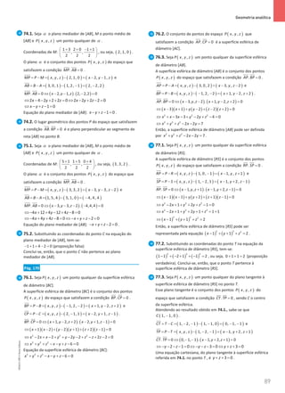 89
 Geometria analítica
89 Unidade 2 – NEMA11PR (20152608)
74.1. Seja α o plano mediador de [AB], M o ponto médio de
[AB] e ( )
, ,
P x y z um ponto qualquer de α .
Coordenadas de M:
1 3 2 0 1 1
, ,
2 2 2
+ + − +
 
 
 
, ou seja, ( )
2, 1, 0 .
O plano α é o conjunto dos pontos ( )
, ,
P x y z do espaço que
satisfazem a condição . 0
MP AB =
 
.
( ) ( ) ( )
, , 2, 1, 0 2, 1,
MP P M x y z x y z
= − = − = − −

e
( ) ( ) ( )
3, 0, 1 1, 2, 1 2, 2, 2
AB B A
= − = − − = −

( ) ( )
. 0 2, 1, . 2, 2,2 0
MP AB x y z
= ⇔ − − − =
 
2 4 2 2 2 0 2 2 2 2 0
x y z x y z
⇔ − − + + = ⇔ − + − =
1 0
x y z
⇔ − + − =
Equação do plano mediador de [AB]: 1 0
x y z
− + − =.
74.2. O lugar geométrico dos pontos P do espaço que satisfazem
a condição . 0
AB BP =
 
é o plano perpendicular ao segmento de
reta [AB] no ponto B.
75.1. Seja α o plano mediador de [AB], M o ponto médio de
[AB] e ( )
, ,
P x y z um ponto qualquer de α .
Coordenadas de M:
5 1 1 5 0 4
, ,
2 2 2
+ + +
 
 
 
, ou seja, ( )
3, 3, 2 .
O plano α é o conjunto dos pontos ( )
, ,
P x y z do espaço que
satisfazem a condição . 0
MP AB =
 
.
( ) ( ) ( )
, , 3, 3, 2 3, 3, 2
MP P M x y z x y z
= − = − = − − −

e
( ) ( ) ( )
1, 5, 4 5, 1, 0 4, 4, 4
AB B A
= − = − = −

( ) ( )
. 0 3, 3, 2 . 4,4,4 0
MP AB x y z
= ⇔ − − − − =
 
4 12 4 12 4 8 0
x y z
⇔ − + + − + − =
4 4 4 8 0 2 0
x y z x y z
⇔ − + + − = ⇔ − + + − =
Equação do plano mediador de [AB]: 2 0
x y z
− + + − = .
75.2. Substituindo as coordenadas do ponto C na equação do
plano mediador de [AB], tem-se:
1 1 4 2 0
− + + − = (proposição falsa)
Conclui-se, então, que o ponto C não pertence ao plano
mediador de [AB].
Pág. 170
76.1. Seja ( )
, ,
P x y z um ponto qualquer da superfície esférica
de diâmetro [BC].
A superfície esférica de diâmetro [BC] é o conjunto dos pontos
( )
, ,
P x y z do espaço que satisfazem a condição . 0
BP CP =
 
.
( ) ( ) ( )
, , 1, 2, 2 1, 2, 2
BP P B x y z x y z
= − = − − − = + − +

e
( ) ( ) ( )
, , 2, 1, 1 2, 1, 1
CP P C x y z x y z
= − = − − = − + −

.
( ) ( )
. 0 1, 2, 2 . 2, 1, 1 0
BP CP x y z x y z
= ⇔ + − + − + − =
 

( )( ) ( )( ) ( )( )
1 2 2 1 2 1 0
x x y y z z
⇔ + − + − + + + − =
2 2 2
2 2 2 2 2 2 0
x x x y y y z z z
⇔ − + − + + − − + − + − =
2 2 2
6 0
x y z x y z
⇔ + + − − + − =
Equação da superfície esférica de diâmetro [BC]:
2 2 2
6 0
x y z x y z
+ + − − + − =
76.2. O conjunto de pontos do espaço ( )
, ,
P x y z que
satisfazem a condição . 0
AP CP =
 
é a superfície esférica de
diâmetro [AC].
76.3. Seja ( )
, ,
P x y z um ponto qualquer da superfície esférica
de diâmetro [AB].
A superfície esférica de diâmetro [AB] é o conjunto dos pontos
( )
, ,
P x y z do espaço que satisfazem a condição . 0
AP BP =
 
.
( ) ( ) ( )
, , 3, 0, 2 3, , 2
AP P A x y z x y z
= − = − = − −

e
( ) ( ) ( )
, , 1, 2, 2 1, 2, 2
BP P B x y z x y z
= − = − − − = + − +

.
( ) ( )
. 0 3, , 2 . 1, 2, 2 0
AP BP x y z x y z
= ⇔ − − + − + =
 
( )( ) ( ) ( )( )
3 1 2 2 2 0
x x y y z z
⇔ − + + − + − + =
2 2 2
3 3 2 4 0
x x x y y z
⇔ + − − + − + − =
2 2 2
2 2 7
x y z x y
⇔ + + − − =
Então, a superfície esférica de diâmetro [AB] pode ser definida
por 2 2 2
2 2 7
x y z x y
+ + − − =
.
77.1. Seja ( )
, ,
P x y z um ponto qualquer da superfície esférica
de diâmetro [RS].
A superfície esférica de diâmetro [RS] é o conjunto dos pontos
( )
, ,
P x y z do espaço que satisfazem a condição . 0
RP SP =
 
.
( ) ( ) ( )
, , 1, 0, 1 1, , 1
RP P R x y z x y z
= − = − − = − +

e
( ) ( ) ( )
, , 1, 2, 1 1, 2, 1
SP P S x y z x y z
= − = − − = − + −

( ) ( )
. 0 1, , 1 . 1, 2, 1 0
RP SP x y z x y z
= ⇔ − + − + − =
 
( )( ) ( ) ( )( )
1 1 2 1 1 0
x x y y z z
⇔ − − + + + + − =
2 2 2
2 1 2 1 0
x x y y z
⇔ − + + + + − =
2 2 2
2 1 2 1 1 1
x x y y z
⇔ − + + + + + = +
( ) ( )
2 2 2
1 1 2
x y z
⇔ − + + + =
Então, a superfície esférica de diâmetro [RS] pode ser
representada pela equação ( ) ( )
2 2 2
1 1 2
x y z
− + + + =
.
77.2. Substituindo as coordenadas do ponto T na equação da
superfície esférica de diâmetro [RS], tem-se:
( ) ( ) ( )
2 2 2
1 1 2 1 1 2
− + − + + − = , ou seja, 0 1 1 2
+ + = (proposição
verdadeira). Conclui-se, então, que o ponto T pertence à
superfície esférica de diâmetro [RS].
77.3. Seja ( )
, ,
P x y z um ponto qualquer do plano tangente à
superfície esférica de diâmetro [RS] no ponto T.
Esse plano tangente é o conjunto dos pontos ( )
, ,
P x y z do
espaço que satisfazem a condição . 0
CT TP =
 

, sendo C o centro
da superfície esférica.
Atendendo ao resultado obtido em 74.1., sabe-se que
( )
1, 1, 0
C − .
( ) ( ) ( )
1, 2, 1 1, 1, 0 0, 1, 1
CT T C
= − = − − − − = − −

e
( ) ( ) ( )
, , 1, 2, 1 1, 2, 1
TP P T x y z x y z
= − = − − − = − + +


( ) ( )
. 0 0, 1, 1 . 1, 2, 1 0
CT TP x y z
= ⇔ − − − + + =
 

2 1 0 3 0 3 0
y z y z y z
⇔ − − − − = ⇔ − − − = ⇔ + + =
Uma equação cartesiana, do plano tangente à superfície esférica
referida em 74.1. no ponto T , é 3 0
y z
+ + =.
NEMA11PR
©
Porto
Editora
 