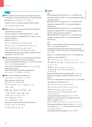 90
Unidade 2
90 Unidade 2 – NEMA11PR (20152608)
Pág. 171
78.1. A superfície esférica de raio 7 que é tangente aos planos
coordenados e tem centro pertencente ao 1.º octante é definida
pela equação ( ) ( ) ( )
2 2 2
7 7 7 49
x y z
− + − + − =.
O ponto ( )
9, 10, 1
A pertence à superfície esférica porque
( ) ( ) ( )
2 2 2
9 7 10 7 1 7 49
− + − + − =
.
78.2. Seja ( )
, ,
P x y z um ponto qualquer do plano tangente à
superfície esférica no ponto A.
Esse plano tangente é o conjunto dos pontos ( )
, ,
P x y z do
espaço que satisfazem a condição . 0
CA AP =
 
, sendo C o centro
da superfície esférica.
Sabe-se que ( )
7, 7, 7
C .
( ) ( ) ( )
9, 10, 1 7,7, 7 2, 3, 6
CA A C
= − = − = −

e
( ) ( ) ( )
, , 9, 10, 1 9, 10, 1
AP P A x y z x y z
= − = − = − − −

( ) ( )
. 0 2,3, 6 . 9, 10, 1 0
CA AP x y z
= ⇔ − − − − =
 
2 18 3 30 6 6 0 2 3 6 42 0
x y z x y z
⇔ − + − − + = ⇔ + − − =
Uma equação cartesiana do plano tangente à superfície esférica
no ponto A é 2 3 6 42 0
x y z
+ − − =
.
79.1. Pretende-se determinar uma equação vetorial da reta AC.
A é o ponto de interseção da reta AC com o plano β .
O plano β é definido pela equação 2 3 8
x y z
− + =, então o vetor
( )
2, 1, 3
u
= −

é normal ao plano β .
Como a reta AC é perpendicular ao plano β , ( )
2, 1, 3
u
= −

é
vetor diretor da reta AC.
Então, a reta AC pode ser definida vetorialmente por:
( ) ( ) ( )
, , 4, 3, 1 2, 1, 3 ,
x y z k k
= − − + − ∈R .
79.2. A reta AC é definida vetorialmente por
( ) ( ) ( )
, , 4, 3, 1 2, 1, 3 ,
x y z k k
= − − + − ∈R .
Como C pertence à reta BC, então
( )
4 2 , 3 , 1 3 ,
C k k k k
+ − − − + ∈R .
( ) ( )
4 2 , 3 , 1 3 4, 3, 1
AC C A k k k
= − = + − − − + − − −


( )
2 , , 3
k k k
= −
( ) ( ) ( )
2 2 2
14 2 3 14
AC k k k
= ⇔ + − + =


2 2 2 2
4 9 14 14 14
k k k k
⇔ + + = ⇔ =
2 2
14 14 1 1 1
k k k k
⇔ = ⇔ =⇔ =∨ =
−
Se 1
k = então ( )
6, 4, 2
C − .
Se 1
k = − então ( )
2, 2, 4
C − − .
Assim sendo, a superfície esférica pode ser definida por:
( ) ( ) ( )
2 2 2
6 4 2 14
x y z
− + + + − =ou
( ) ( ) ( )
2 2 2
2 2 4 14
x y z
− + + + + =
Tarefa 7
1.1.
a) O lugar geométrico dos pontos ( )
, ,
P x y z do espaço que
satisfazem a condição . 0
CP AB =
 
é o plano perpendicular a [AB],
que passa no ponto C.
b) O lugar geométrico dos pontos ( )
, ,
P x y z do espaço que
satisfazem a condição . 0
AP BP =
 
é a superfície esférica de
diâmetro [AB].
c) O lugar geométrico dos pontos ( )
, ,
P x y z do espaço que
satisfazem a condição . 0
CB BP =

 
é o plano tangente a uma
superfície esférica de centro C no ponto B.
d) O lugar geométrico dos pontos ( )
, ,
P x y z do espaço que
satisfazem a condição . 0
CP AP =
 
é a superfície esférica de
diâmetro [CA].
1.2.
a) Seja α o plano mediador de [AB], M o ponto médio de [AB] e
( )
, ,
P x y z um ponto qualquer de α .
Como [AB] é um diâmetro da superfície esférica, o ponto M
coincide com o seu centro (C), ou seja, é o ponto de coordenadas
( )
1, 1, 0
− .
O plano α é o conjunto dos pontos ( )
, ,
P x y z do espaço que
satisfazem a condição . 0
MP AB =
 
.
( ) ( ) ( )
, , 1, 1, 0 1, 1,
MP P M x y z x y z
= − = − − = − +

e
( ) ( ) ( )
( ) ( )
2 2 2 1, 1, 0 3, 1, 2 2 2, 2, 2
AB AC C A
= = − = − − = − − −
 

( )
4, 4, 4
= − − −
( ) ( )
. 0 1, 1, . 4, 4, 4 0
MP AB x y z
= ⇔ − + − − − =
 
4 4 4 4 4 0 4 4 4 0
x y z x y z
⇔ − + − − − = ⇔ − − − =
0
x y z
⇔ + + =
Equação cartesiana do plano mediador de [AB]: 0
x y z
+ + =.
b) O plano β é tangente à superfície esférica de centro C no
ponto A.
O plano β é o lugar geométrico dos pontos ( )
, ,
P x y z do espaço
que satisfazem a condição . 0
CA AP =
 
.
( ) ( ) ( )
3, 1, 2 1, 1, 0 2, 2, 2
CA A C
= − = − − =

e
( ) ( ) ( )
, , 3, 1, 2 3, 1, 2
AP P A x y z x y z
= − = − = − − −

( ) ( )
. 0 2,2,2 . 3, 1, 2 0
CA AP x y z
= ⇔ − − − =
 
2 6 2 2 2 4 0 2 2 2 12 0
x y z x y z
⇔ − + − + − = ⇔ + + − =
6 0
x y z
⇔ + + − =
Uma equação cartesiana do plano β é 6 0
x y z
+ + − = .
c) O planoθ é paralelo ao plano β e tangente à superfície
esférica, então passa em B.
Ora, ( ) ( ) ( )
1, 1, 0 2, 2, 2 1, 3, 2
B C AC
= + = − + − − − = − − −


.
Uma equação cartesiana do planoθ é do tipo 0
x y z d
+ + + = .
Como o ponto ( )
1, 3, 2
B − − − pertence ao planoθ , tem-se:
1 3 2 0 6
d d
− − − + = ⇔ = .
Uma equação cartesiana do planoθ é 6 0
x y z
+ + + = .
NEMA11PR
©
Porto
Editora
 