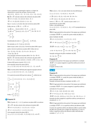 99
 Geometria analítica
99 Unidade 2 – NEMA11PR (20152608)
Como a pirâmide é quadrangular regular e a origem do
referencial é o centro da sua base, conclui-se que:
( ) ( ) ( ) ( )
2, 0,2 , 2, 0, 2 , 2, 0, 2 e D 2, 0,2
A B C
− − − − .
b) AB

e AV


são dois vetores não colineares do plano ABV.
( ) ( ) ( )
2,0, 2 2,0,2 0,0, 4
AB B A
= − = − − = −

e
( ) ( ) ( )
0,5,0 2,0,2 2,5, 2
AV V A
= − = − = − −


.
Seja ( )
, ,
u a b c
=

um vetor não nulo normal ao plano ABV.
Então, tem-se: . 0 . 0
u AB u AV
=
∧ =
 

 
.
( ) ( )
( ) ( )
, , . 0,0, 4 0
. 0 4 0
2 5 2 0
, , . 2,5, 2 0
. 0
a b c
u AB c
a b c
a b c
u AV
  − = −
=

 
⇔ ⇔
  
− + − =
− − =
= 

 






0
5
2
c
a b
=


⇔ 
=


Coordenadas do vetor u

: { }
5
, , 0 ,  0
2
b b b
 
∈
 
 
R .
Por exemplo, se 2
b = tem-se ( )
5,2,0
u

.
Sabe-se que o vetor ( )
5,2,0
u

é normal ao plano ABV e que o
ponto ( )
2,0,2
A pertence ao plano ABV. Então, tem-se:
( ) ( ) ( )
5 2 2 0 0 2 0 5 10 2 0
x y z x y
− + − + − =⇔ − + =
5 2 10 0
x y
⇔ + − =
Uma equação cartesiana do plano ABV é 5 2 10 0
x y
+ − =
.
c) AD


e AV


são dois vetores não colineares do plano ADV.
( ) ( ) ( )
2,0,2 2,0,2 4,0,0
AD D A
= − = − − = −


e ( )
2,5, 2
AV =
− −


.
O plano ADV passa no ponto ( )
0, 5, 0
V .
Uma equação vetorial do plano ADV é:
( ) ( ) ( ) ( )
, , 0, 5, 0 4, 0, 0 2, 5, 2 , ,
x y z a b a b
= + − + − − ∈R .
72.2. A aresta [AV] é definida pela seguinte equação vetorial:
( ) ( ) ( ) [ ]
, , 2, 0, 2 2, 5, 2 , 0, 1
x y z k k
= + − − ∈ .
P é o ponto da aresta [AV] que tem abcissa
1
2
, então tem-se:
( ) ( ) [ ]
1
, , 2, 0, 2 2, 5, 2 , 0, 1
2
y z k k
 
= + − − ∈
 
 
3
1
2 2 4
2
15
5
4
2 2
1
2
k
k
y k y
z k
z

=
 
= −
 
 
= ⇔ =
 
 
= −
 
=
 

Então,
1 15 1
, ,
2 4 2
P
 
 
 
.
Proposta 73
73.1. O ponto ( )
1, 4, 5
A − pertence ao plano ABC e os vetores
AB

e AC


são dois vetores não colineares do plano ABC.
( ) ( ) ( )
3, 0, 8 1, 4, 5 4, 4, 3
AB B A
= − = − − = −

e
( ) ( ) ( )
1, 6, 9 1, 4, 5 2, 2, 4
AC C A
= − = − − =


.
Uma equação vetorial do plano ABC é:
( ) ( ) ( ) ( )
, , 1, 4, 5 4, 4, 3 2, 2, 4 , ,
x y z a b a b
=
− + − + ∈R .
73.2. ( )
11,5, 8
u −

é um vetor diretor da reta definida por
( ) ( ) ( )
, , 2, 2, 1 11, 5, 8 ,
x y z k k
= − + − ∈R .
( ) ( )
. 11,5, 8 . 4, 4,3 44 20 24 0
u AB = − − = − − =


e
( ) ( )
. 11,5, 8 . 2,2,4 22 10 32 0
u AC = − = + − =



.
Como u AB
⊥


e u AC
⊥



, conclui-se que o vetor u

é
perpendicular ao plano ABC.
Então, a reta definida por
( ) ( ) ( )
, , 2, 2, 1 11, 5, 8 ,
x y z k k
= − + − ∈R é perpendicular ao
plano ABC.
73.3. O lugar geométrico dos pontos P do espaço que satisfazem
a condição . 0
AB MP =
 
, sendo M o ponto médio de [AB], é o
plano mediador de [AB].
( ) ( ) ( )
3, 0, 8 1, 4, 5 4, 4, 3
AB B A
= − = − − = −

( )
13 13
, , 1,2, 1, 2,
2 2
MP P M x y z x y z
   
= − = − = − − −
   
   

( )
13
. 0 4, 4,3 . 1, 2, 0
2
AB MP x y z
 
= ⇔ − − − − =
 
 
 
39
4 4 4 8 3 0
2
x y z
⇔ − − + + − =
31
4 4 3 0
2
x y z
⇔ − + − =
Equação cartesiana do plano mediador de [AB]:
31
4 4 3 0
2
x y z
− + − =
Proposta 74
O conjunto dos pontos P do espaço que satisfazem a condição
. 0
AB BP =
 
é o plano tangente à superfície esférica de centro A
no ponto B.
A opção correta é a (D).
Pág. 181
Proposta 75
75.1. O lugar geométrico dos pontos P do espaço que satisfazem
a condição . 0
AB MP =
 
, sendo M o ponto médio de [AB], é o
plano mediador de [AB].
Equação cartesiana do plano mediador de [AB]: 0
y =
75.2. O lugar geométrico dos pontos P do espaço que satisfazem
a condição . 0
AB BP =
 
é o plano tangente à superfície esférica
centrada em A no ponto B.
( ) ( ) ( )
0, 3,0 0,3,0 0, 6,0
AB B A
= − = − − = −

( ) ( ) ( )
, , 0, 3,0 , 3,
BP P B x y z x y z
= − = − − = +

( ) ( )
. 0 0, 6,0 . , 3, 0 6 18 0 3
AB BP x y z y y
= ⇔ − + = ⇔ − − = ⇔ = −
 
Equação do plano tangente à superfície esférica centrada em A
no ponto B: 3
y = −
75.3. O lugar geométrico dos pontos P do espaço que satisfazem
a condição . 0
AP BP =
 
é a superfície esférica de diâmetro [AB].
O centro da superfície esférica de diâmetro [AB] é o ponto médio
de [AB], que coincide com a origem do referencial, e o raio é 3.
Então, a superfície esférica de diâmetro [AB] é definida pela
condição 2 2 2
9
x y z
+ + =
.
NEMA11PR
©
Porto
Editora
 