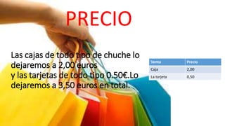 Las cajas de todo tipo de chuche lo
dejaremos a 2,00 euros
y las tarjetas de todo tipo 0.50€.Lo
dejaremos a 3,50 euros en total.
PRECIO
Venta Precio
Caja 2,00
La tarjeta 0,50
 