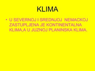 KLIMA
• U SEVERNOJ I SREDNJOJ NEMACKOJ
ZASTUPLJENA JE KONTINENTALNA
KLIMA,A U JUZNOJ PLANINSKA KLIMA.
 