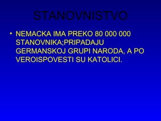 STANOVNISTVO
• NEMACKA IMA PREKO 80 000 000
STANOVNIKA;PRIPADAJU
GERMANSKOJ GRUPI NARODA, A PO
VEROISPOVESTI SU KATOLICI.
 