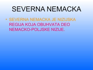 SEVERNA NEMACKA
• SEVERNA NEMACKA JE NIZIJSKA
REGIJA KOJA OBUHVATA DEO
NEMACKO-POLJSKE NIZIJE.
 