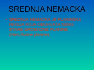 SREDNJA NEMACKA
• SREDNJA NEMACKA JE PLANINSKA
REGIJA KOJA OBUHVATA NISKE
STARE GROMADNE PLANINE
(Harc,Rudne planine).
 