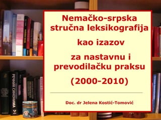 Nemačko-srpska 
stručna leksikografija 
kao izazov 
za nastavnu i 
prevodilačku praksu 
(2000-2010) 
Doc. dr Jelena Kostić-Tomović 
DSJK 201. Doc. dr Jelena Kosti1ć-Tomović 
 