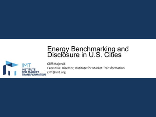Energy Benchmarking and
Disclosure in U.S. Cities
Cliff Majersik
Executive Director, Institute for Market Transformation
cliff@imt.org

 