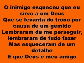 O inimigo esqueceu que eu
sirvo a um Deus
Que se levanta do trono por
causa de um gemido
Lembraram de me perseguir,
lembraram de tudo fazer
Mas esqueceram de um
detalhe
É que Deus é meu amigo
 