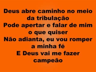 Deus abre caminho no meio
da tribulação
Pode apertar e falar de mim
o que quiser
Não adianta, eu vou romper
a minha fé
E Deus vai me fazer
campeão
 