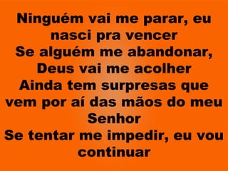 Ninguém vai me parar, eu
nasci pra vencer
Se alguém me abandonar,
Deus vai me acolher
Ainda tem surpresas que
vem por aí das mãos do meu
Senhor
Se tentar me impedir, eu vou
continuar
 
