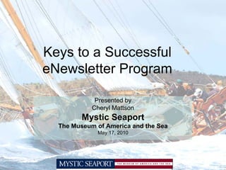 Keys to a Successful
eNewsletter Program

             Presented by
            Cheryl Mattson
         Mystic Seaport
  The Museum of America and the Sea
             May 17, 2010
 