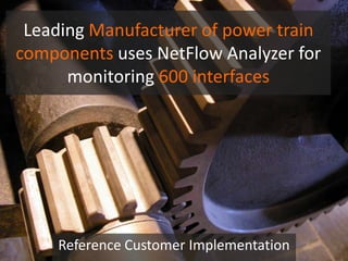 Leading Manufacturer of power train
components uses NetFlow Analyzer for
monitoring 600 interfaces
Reference Customer Implementation
 