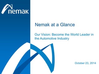 Nemak at a Glance 
Our Vision: Become the World Leader in 
the Automotive Industry 
October 23, 2014 
 