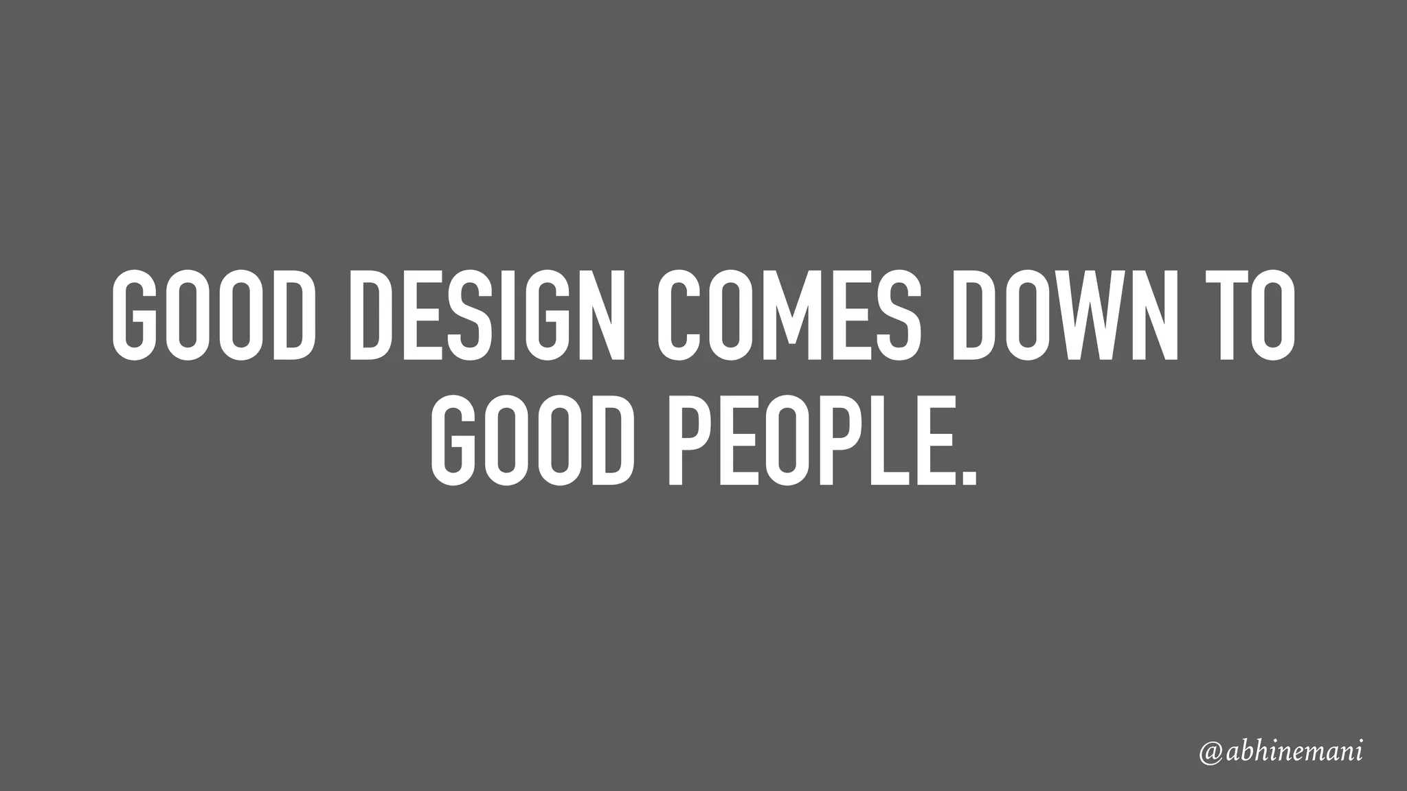 @abhinemani
GOOD DESIGN COMES DOWN TO
GOOD PEOPLE.