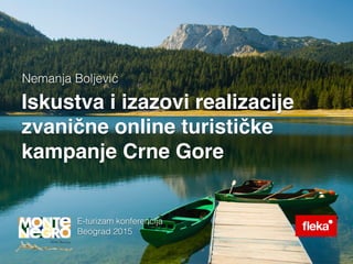 Iskustva i izazovi realizacije
zvanične online turističke
kampanje Crne Gore
Nemanja Boljević
E-turizam konferencija
Beograd 2015
 