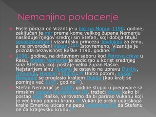  Posle poraza od Vizantije u bici na Moravi 1190. godine,
zaključen je mir prema kome velikog župana Nemanju
nasleđuje njegov srednji sin Stefan, koji dobija titulu
sevastokratora i vizantijsku princezu Jevdokiju za ženu,
a ne prvorođeni Vukan.[1][2] Istovremeno, Vizantija je
priznala nezavisnost Raške 1190. godine.[3]
 1196. godine, na državnom saboru kod Petrove crkve u
Rasu, Stefan Nemanja je abdicirao u korist srednjeg
sina Stefana, koji postaje veliki župan Raške.
Najstarijem sinu Vukanu je ostavio na upravu Duklju,
Travuniju, Hvosno i Toplicu.[4] Ubrzo potom, Vukan
Nemanjić se proglasio kraljem Duklje (kao kralj se
pominje već 1197. godine[5]).
 Stefan Nemanjić je 1198. godine stupio u pregovore sa
rimskim papom Inoćentijem III, tražeći krunu kako bi
postao kralj Raške, verovatno da bi parirao Vukanu koji
je već imao papinu krunu.[6] Vukan je preko ugarskoga
kralja Emerika uticao na papu Inoćentija III da Stefanu
ne da kraljevsku krunu.[7]
 