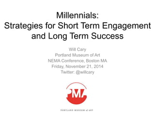 Millennials: 
Strategies for Short Term Engagement 
and Long Term Success 
Will Cary 
Portland Museum of Art 
NEMA Conference, Boston MA 
Friday, November 21, 2014 
Twitter: @willcary 
 