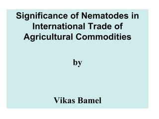 Significance of Nematodes in
International Trade of
Agricultural Commodities
by
Vikas Bamel
 
