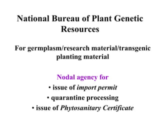 National Bureau of Plant Genetic
Resources
For germplasm/research material/transgenic
planting material
Nodal agency for
• issue of import permit
• quarantine processing
• issue of Phytosanitary Certificate
 