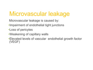 Microvascular leakage
Microvascular leakage is caused by:
•Impairment of endothelial tight junctions
•Loss of pericytes
•Weakening of capillary walls
•Elevated levels of vascular endothelial growth factor
(VEGF)
 