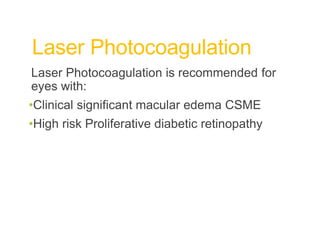 Laser Photocoagulation
Laser Photocoagulation is recommended for
eyes with:
•Clinical significant macular edema CSME
•High risk Proliferative diabetic retinopathy
 