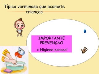 Típica verminose que acomete
crianças
IMPORTANTE
PREVENÇAO
= Higiene pessoal
 