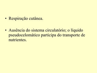 Respiração cutânea. Ausência do sistema circulatório; o líquido pseudocelomático participa do transporte de nutrientes.  