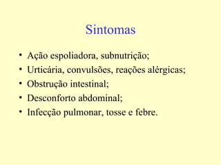 Sintomas
•   Ação espoliadora, subnutrição;
•   Urticária, convulsões, reações alérgicas;
•   Obstrução intestinal;
•   Desconforto abdominal;
•   Infecção pulmonar, tosse e febre.
 