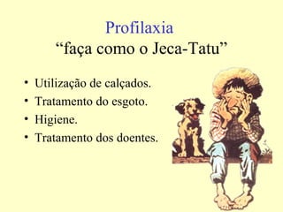 Profilaxia
       “faça como o Jeca-Tatu”
•   Utilização de calçados.
•   Tratamento do esgoto.
•   Higiene.
•   Tratamento dos doentes.
 