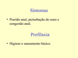 Sintomas
• Prurido anal, perturbação do sono e
  congestão anal.


                Profilaxia
• Higiene e saneamento básico.
 