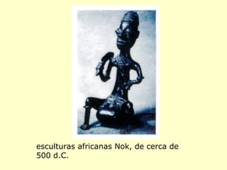 esculturas africanas Nok, de cerca de
500 d.C.
 