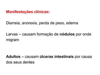 Manifestações clínicas:
Diarreia, anorexia, perda de peso, edema
Larvas – causam formação de nódulos por onde
migram
Adultos – causam úlceras intestinais por causa
dos seus dentes
 